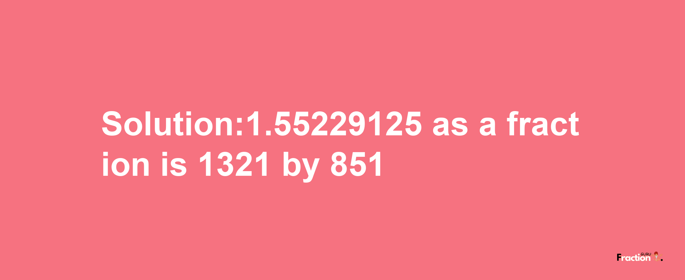 Solution:1.55229125 as a fraction is 1321/851