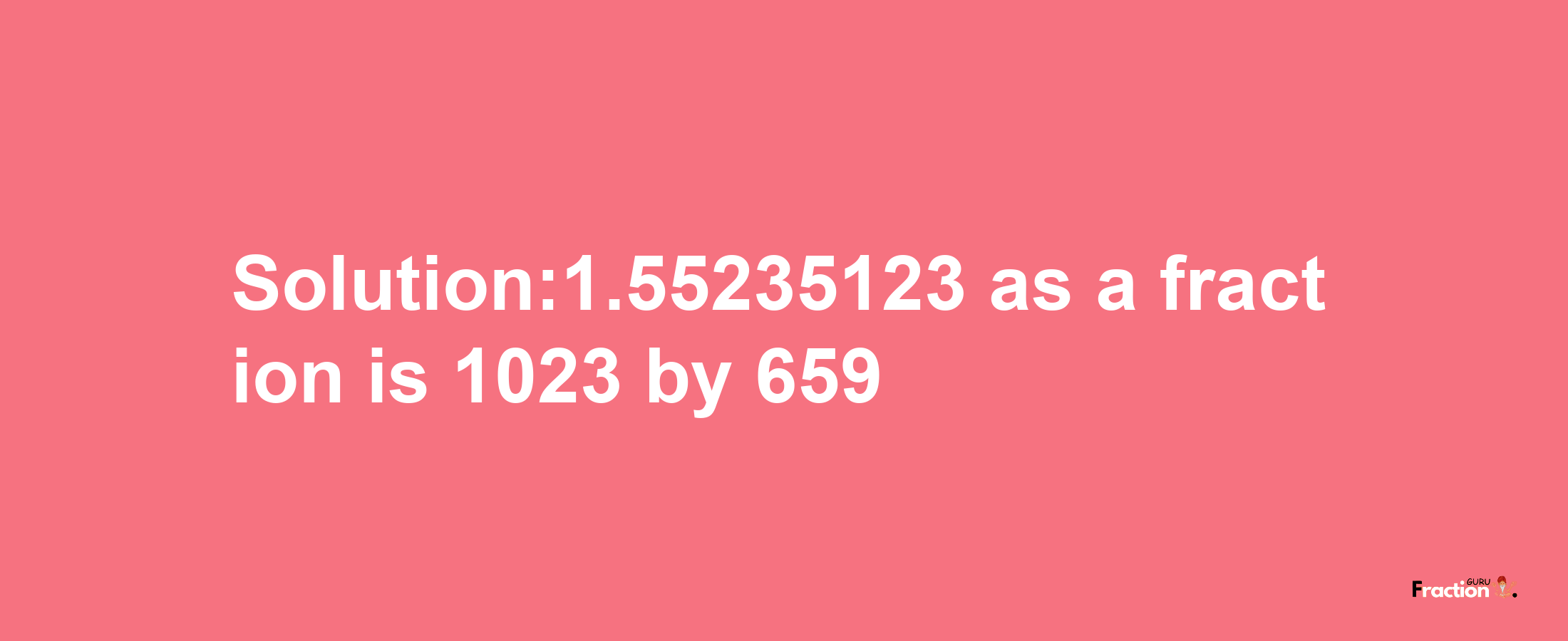 Solution:1.55235123 as a fraction is 1023/659