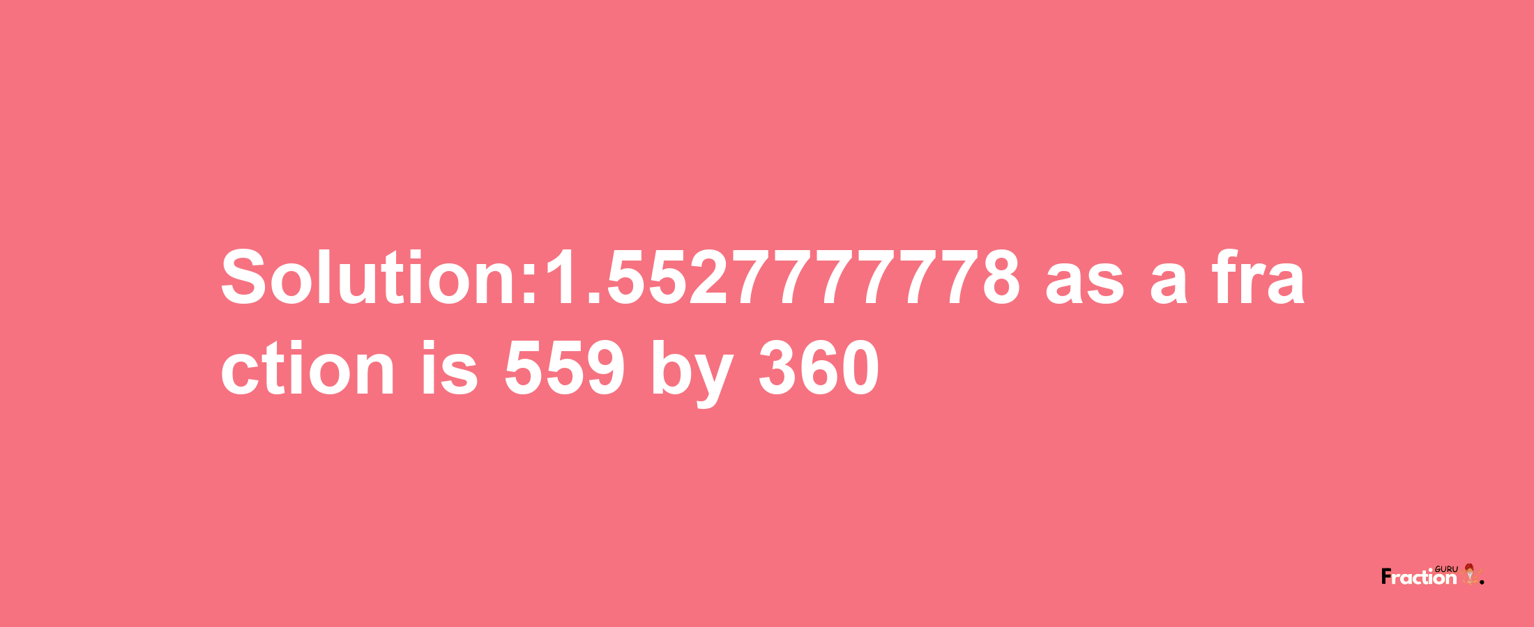 Solution:1.5527777778 as a fraction is 559/360