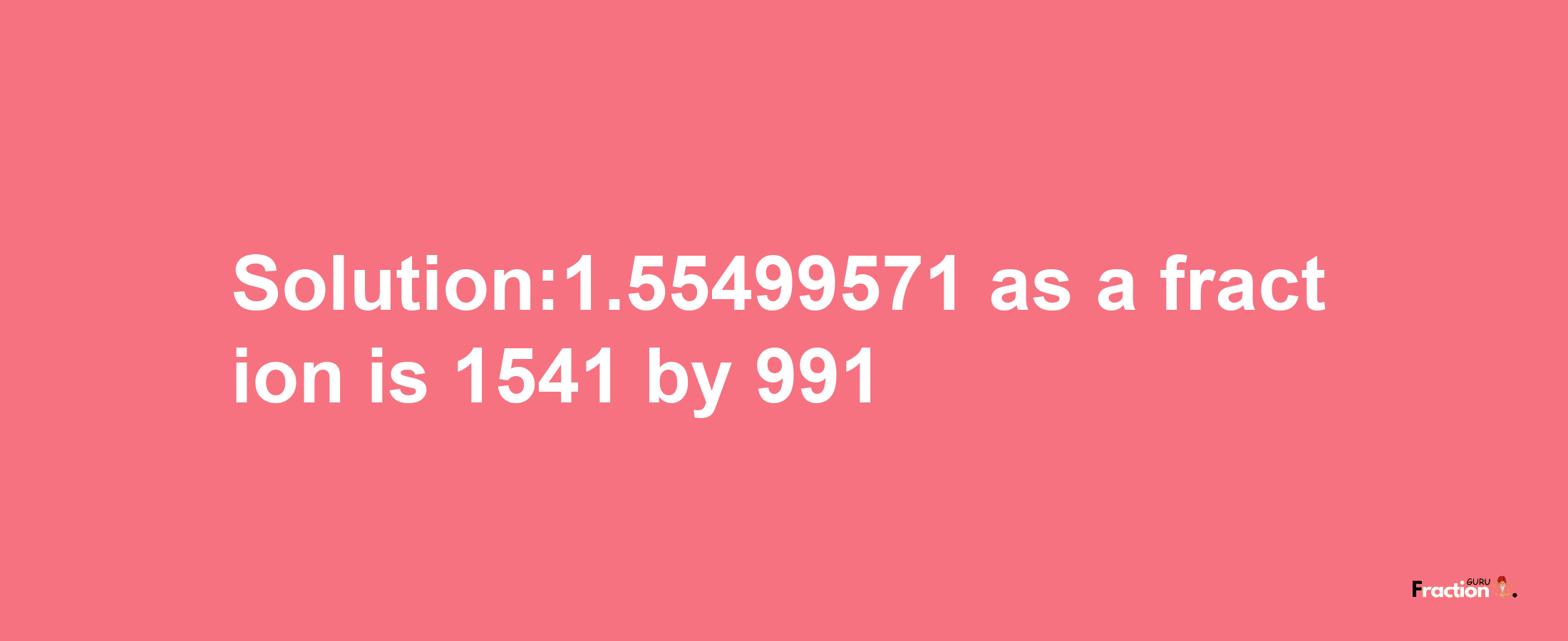 Solution:1.55499571 as a fraction is 1541/991