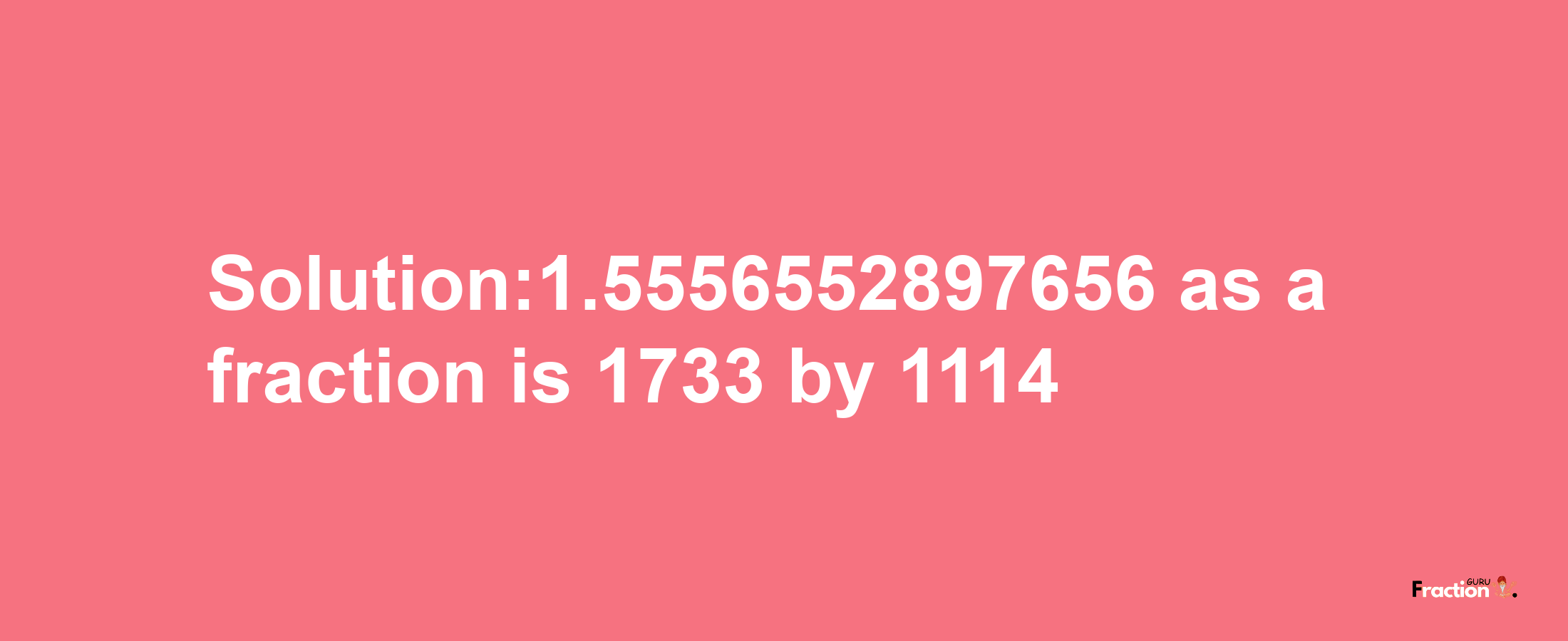 Solution:1.5556552897656 as a fraction is 1733/1114