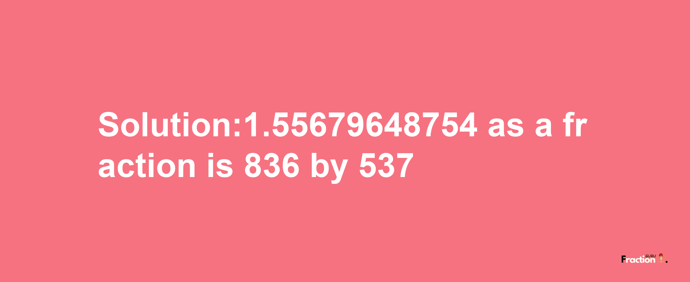 Solution:1.55679648754 as a fraction is 836/537