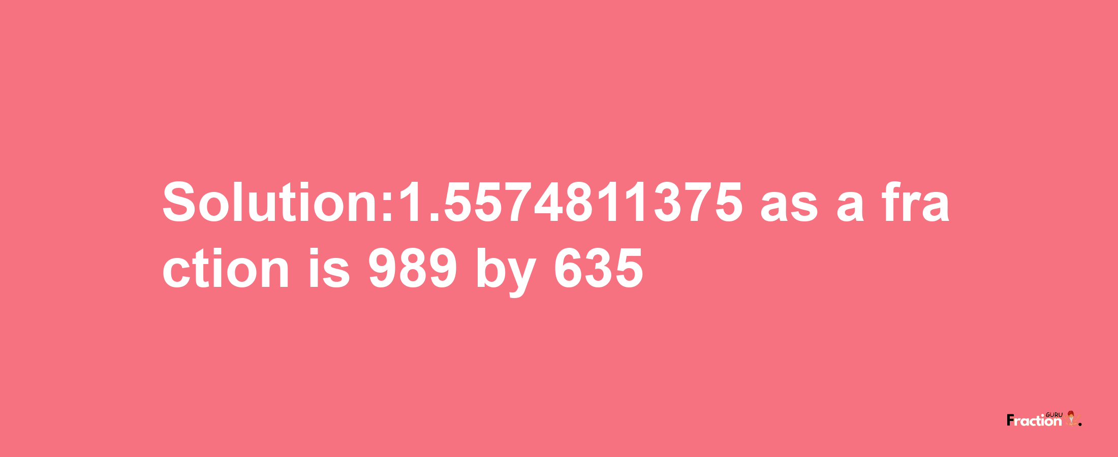 Solution:1.5574811375 as a fraction is 989/635