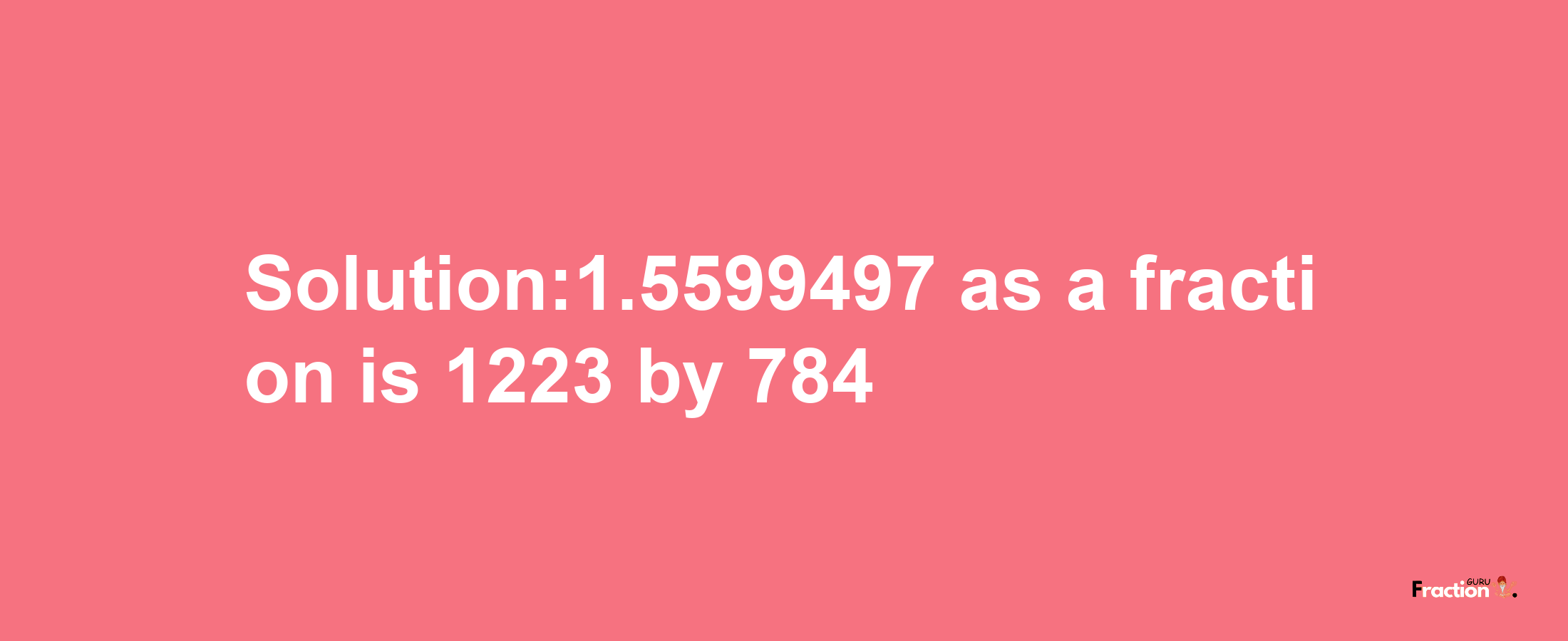 Solution:1.5599497 as a fraction is 1223/784