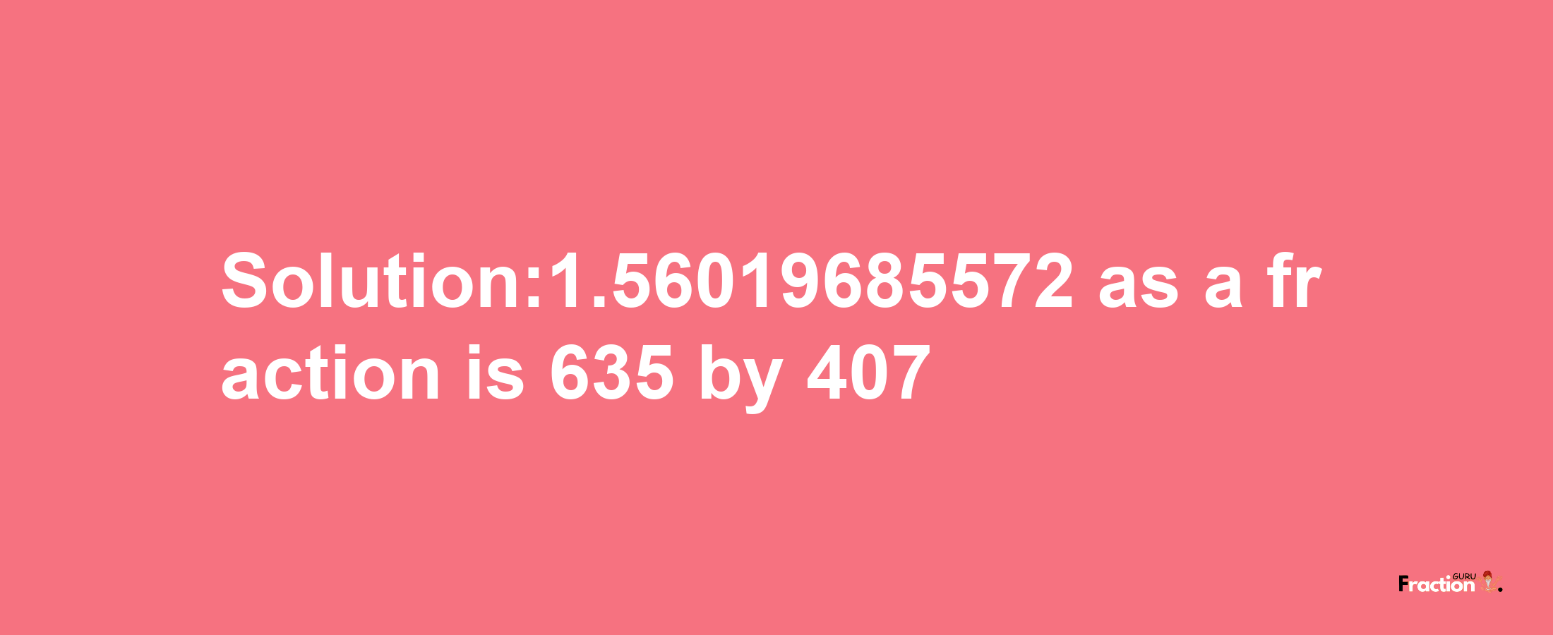 Solution:1.56019685572 as a fraction is 635/407