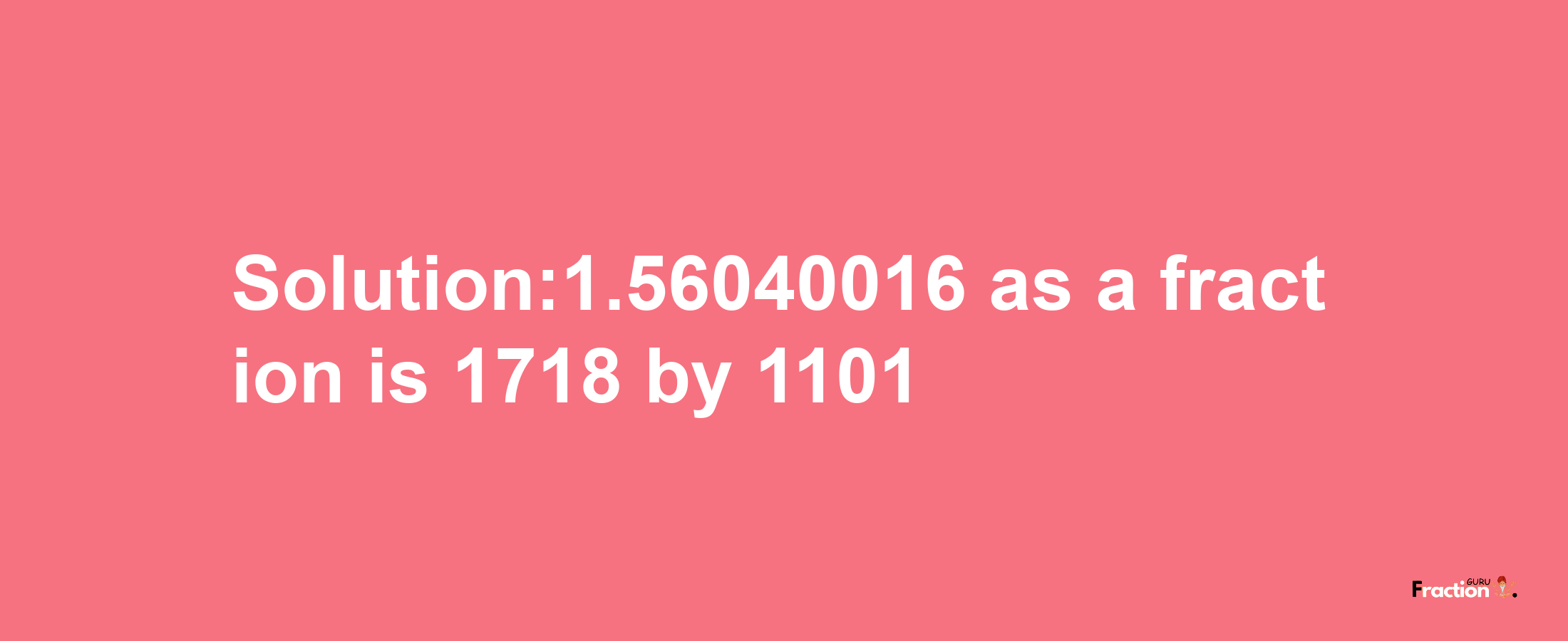 Solution:1.56040016 as a fraction is 1718/1101