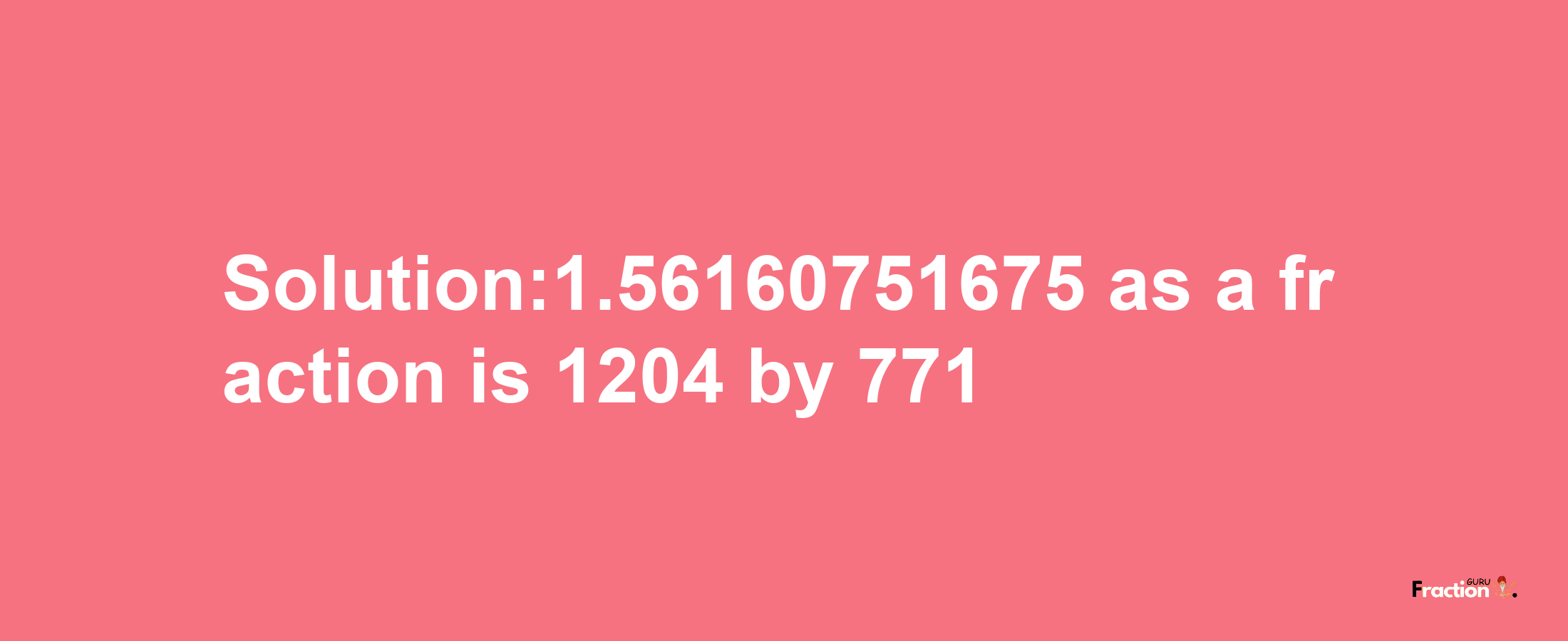 Solution:1.56160751675 as a fraction is 1204/771