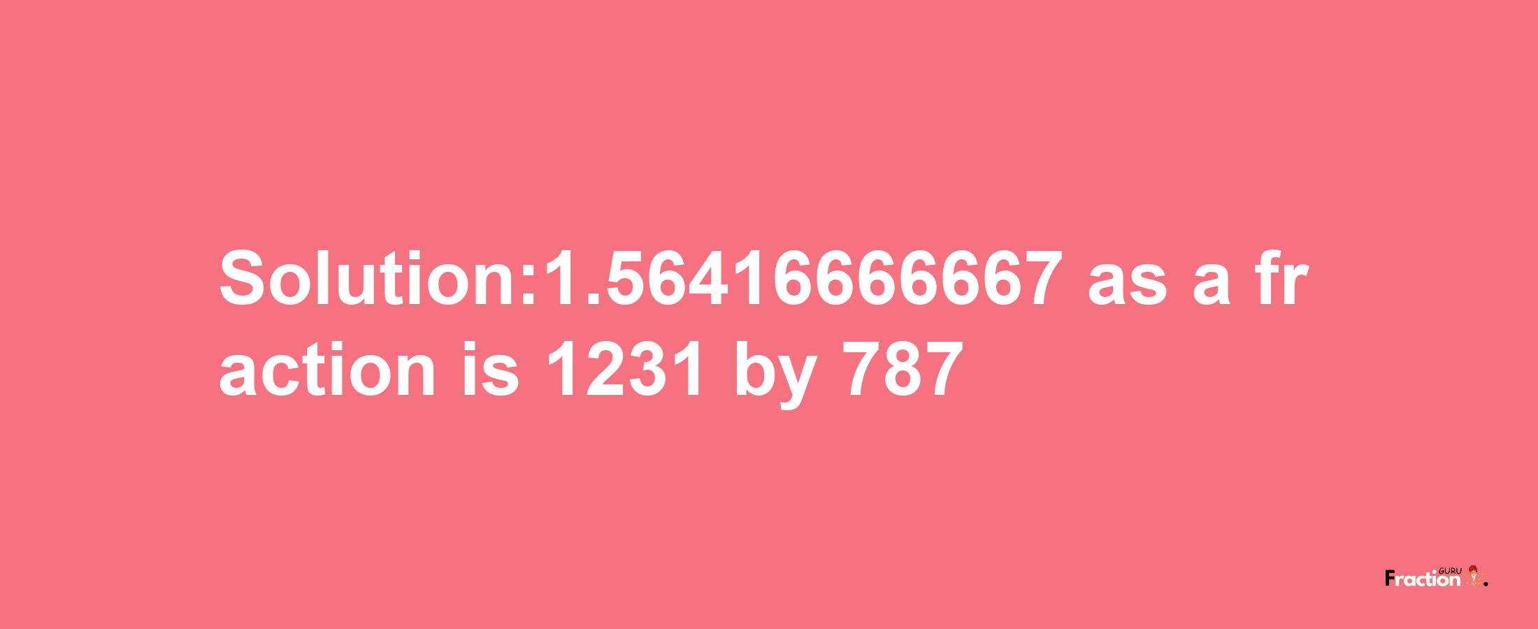 Solution:1.56416666667 as a fraction is 1231/787