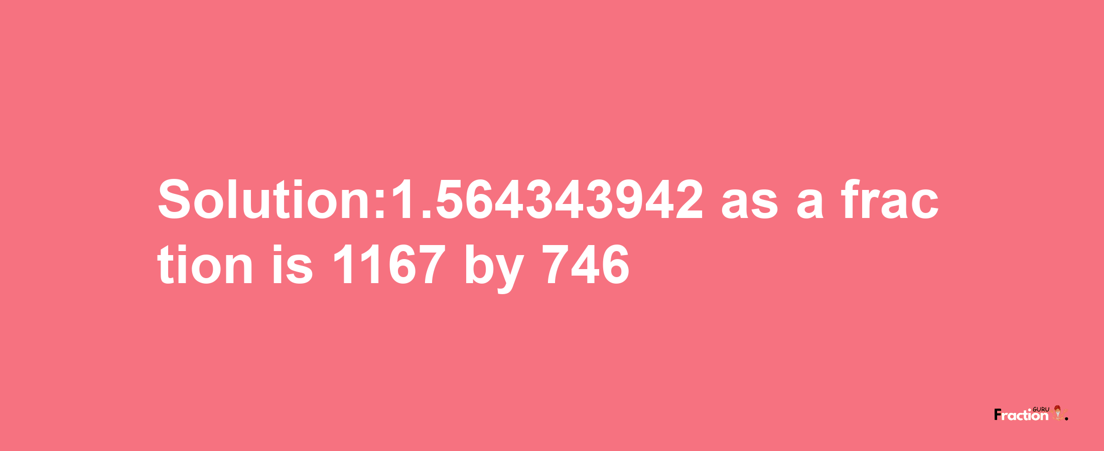 Solution:1.564343942 as a fraction is 1167/746