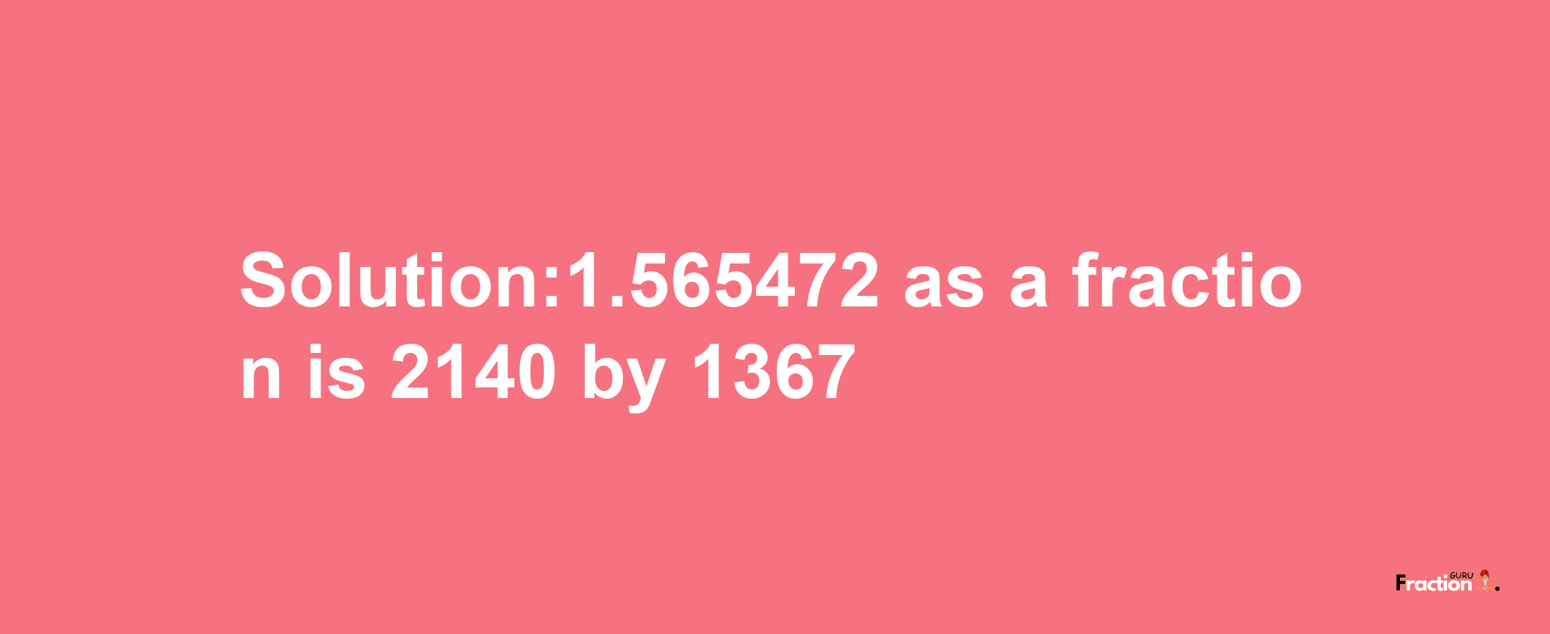 Solution:1.565472 as a fraction is 2140/1367