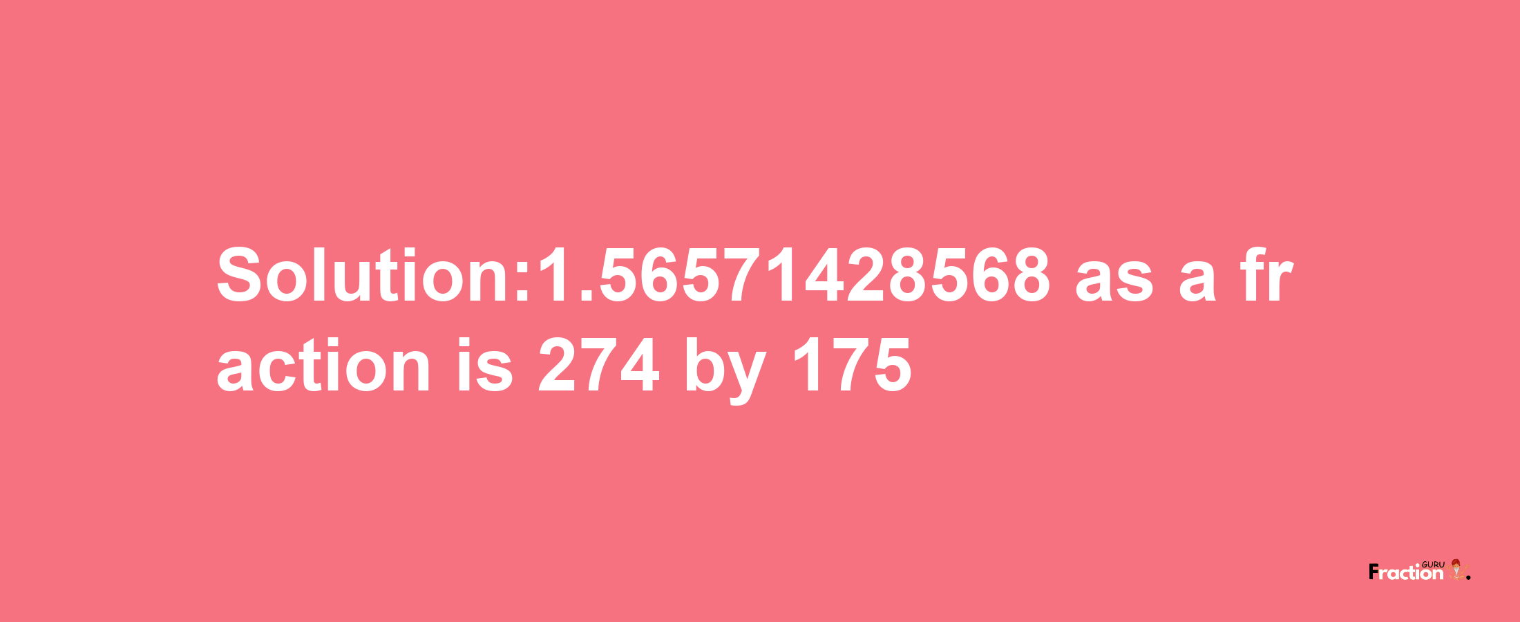 Solution:1.56571428568 as a fraction is 274/175