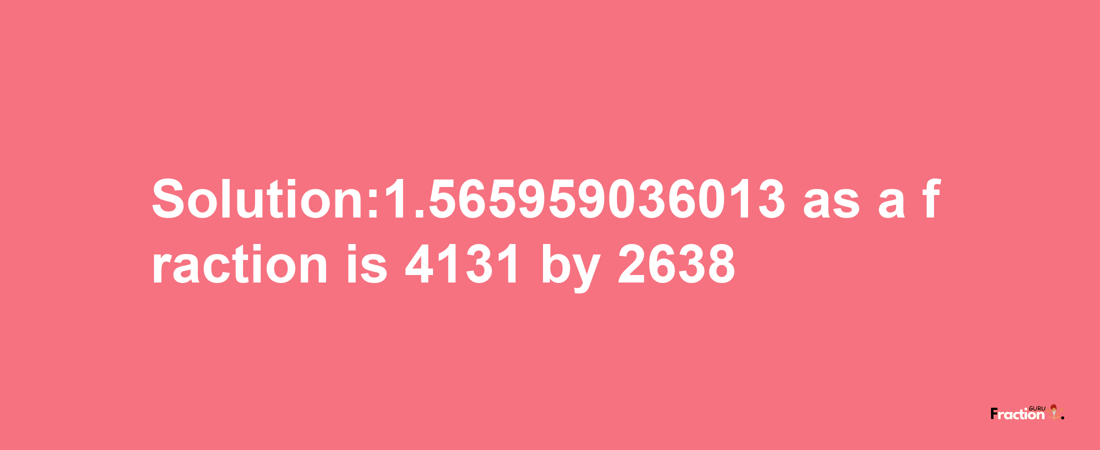 Solution:1.565959036013 as a fraction is 4131/2638