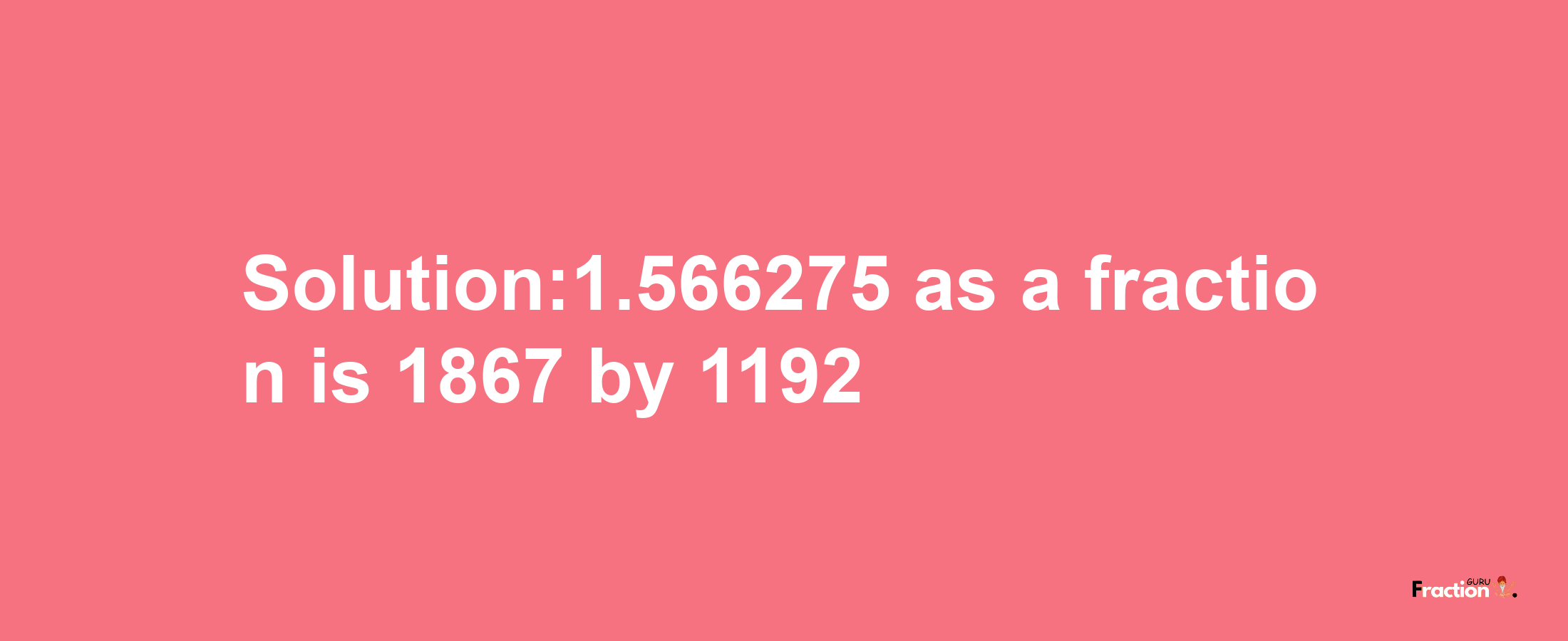 Solution:1.566275 as a fraction is 1867/1192