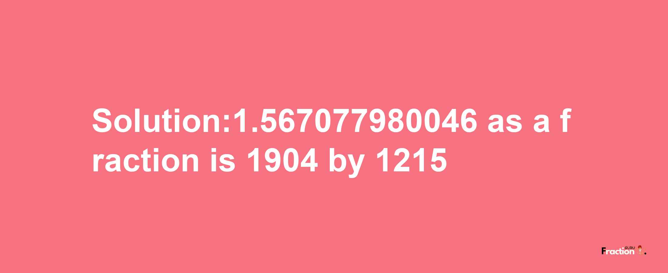 Solution:1.567077980046 as a fraction is 1904/1215