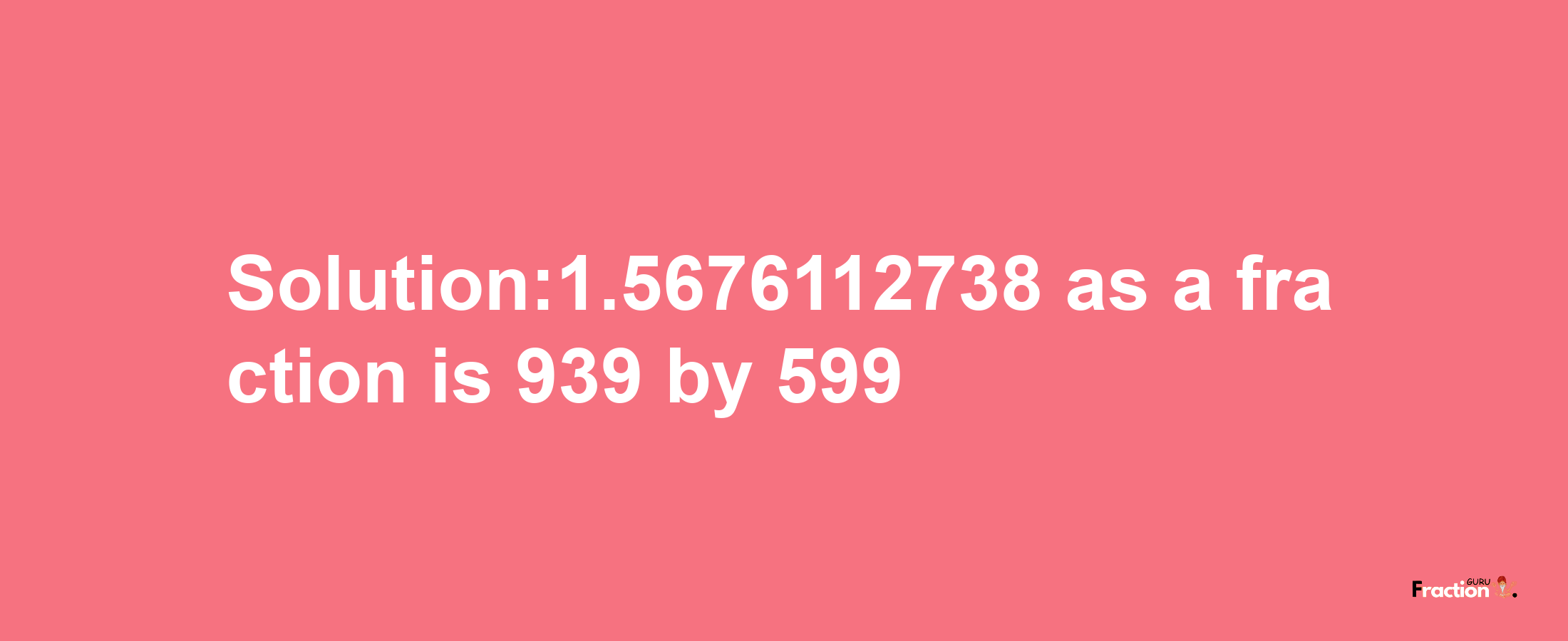 Solution:1.5676112738 as a fraction is 939/599