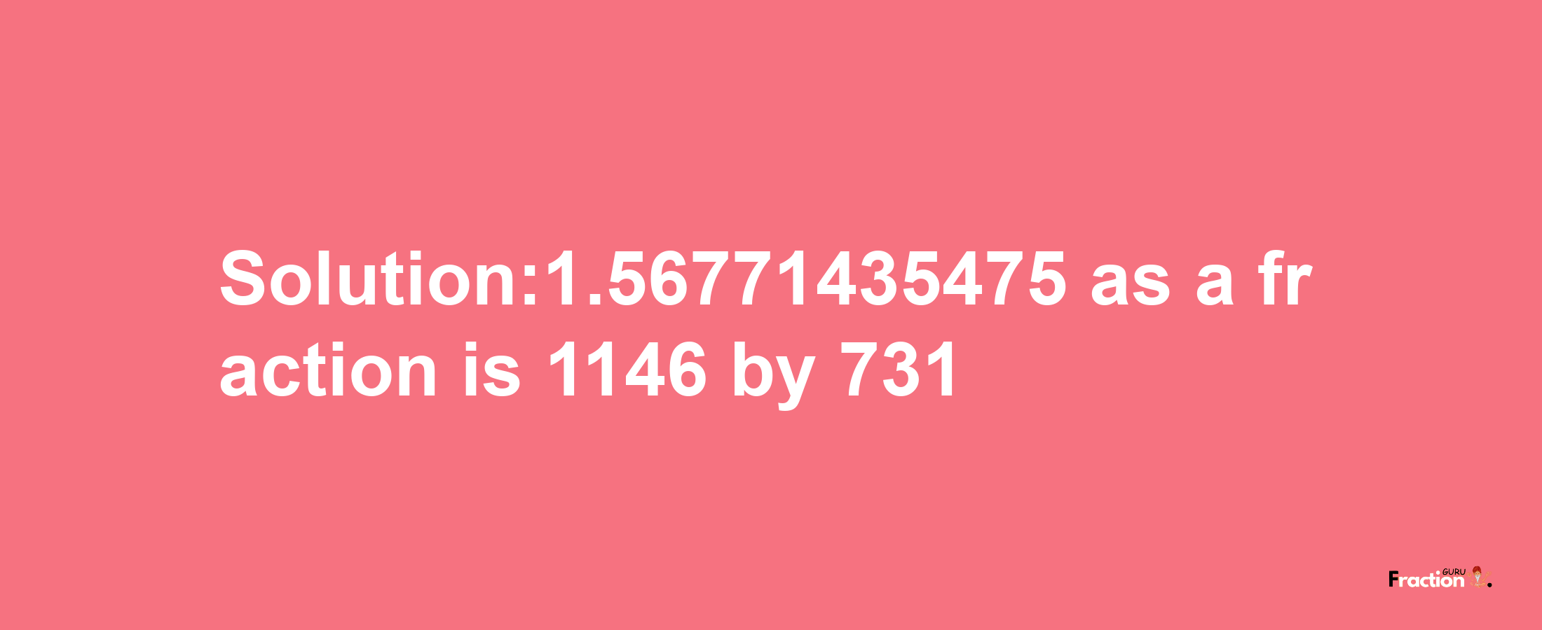 Solution:1.56771435475 as a fraction is 1146/731