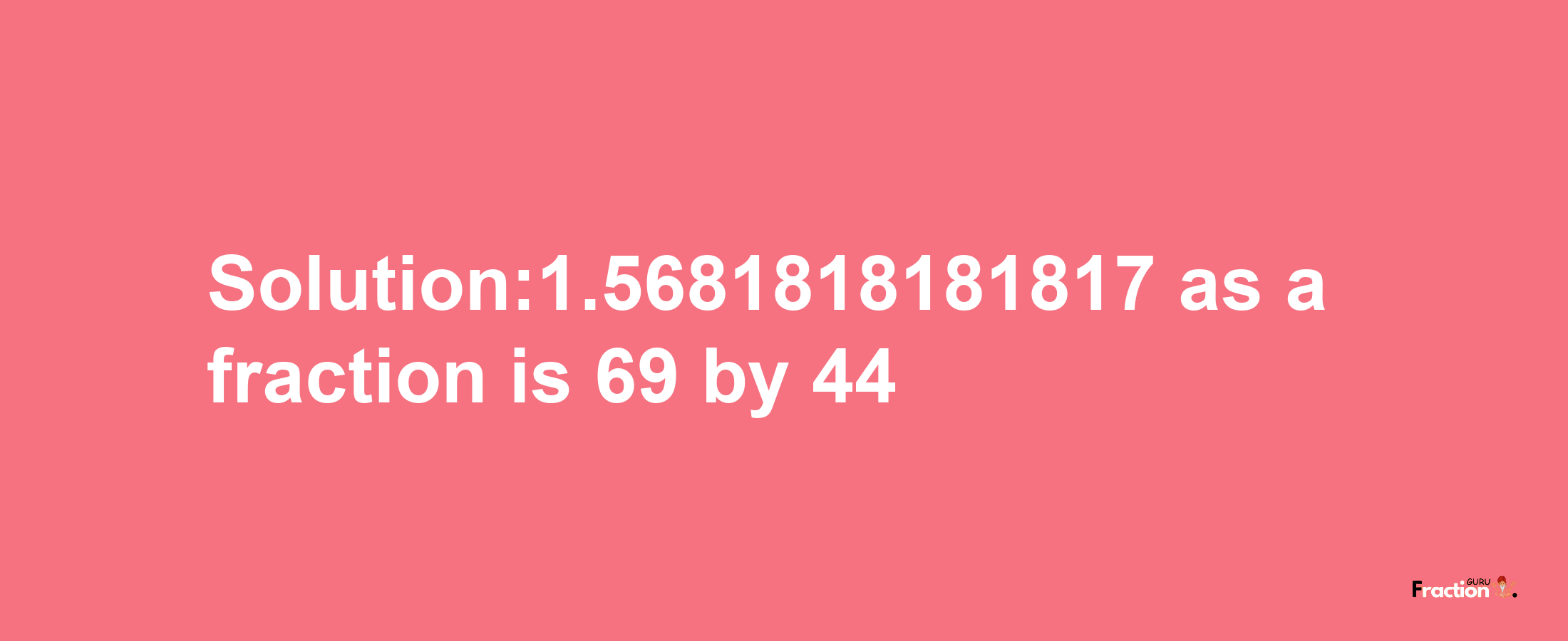 Solution:1.5681818181817 as a fraction is 69/44