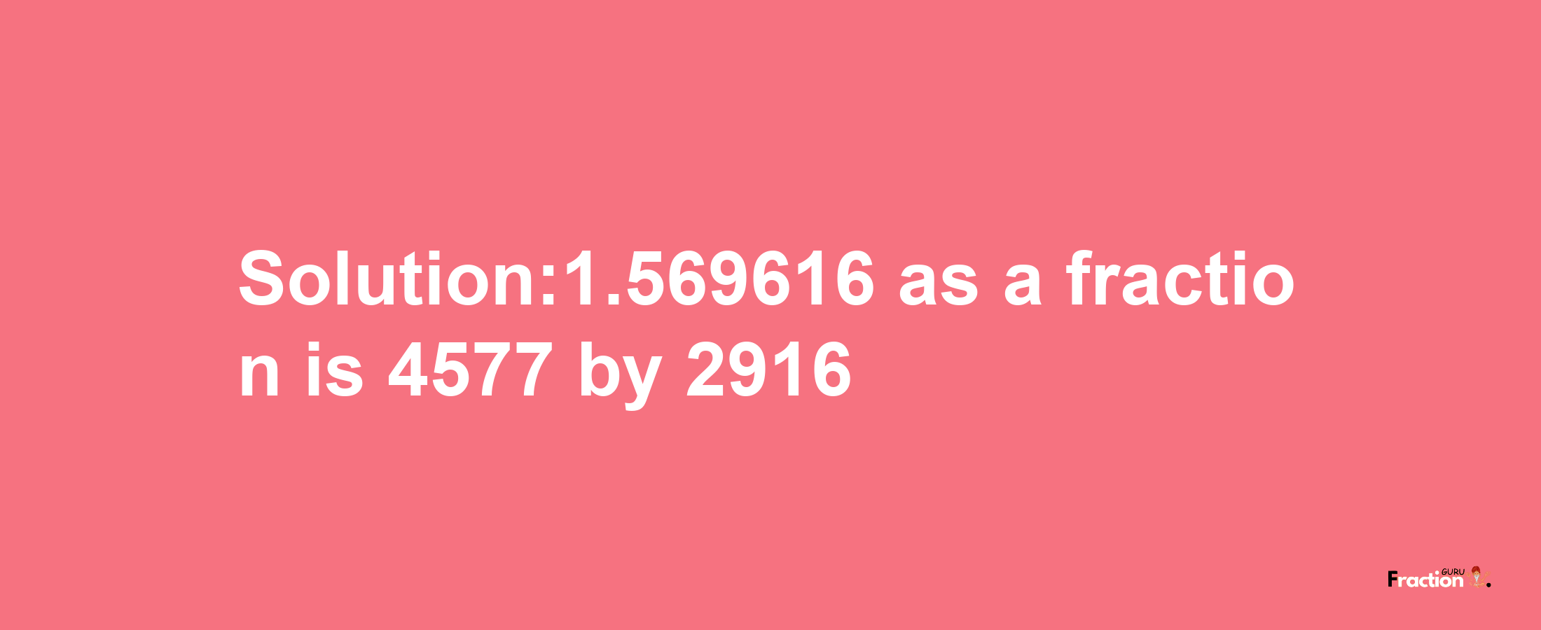 Solution:1.569616 as a fraction is 4577/2916