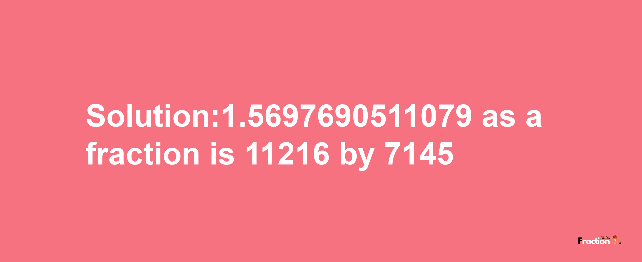 Solution:1.5697690511079 as a fraction is 11216/7145