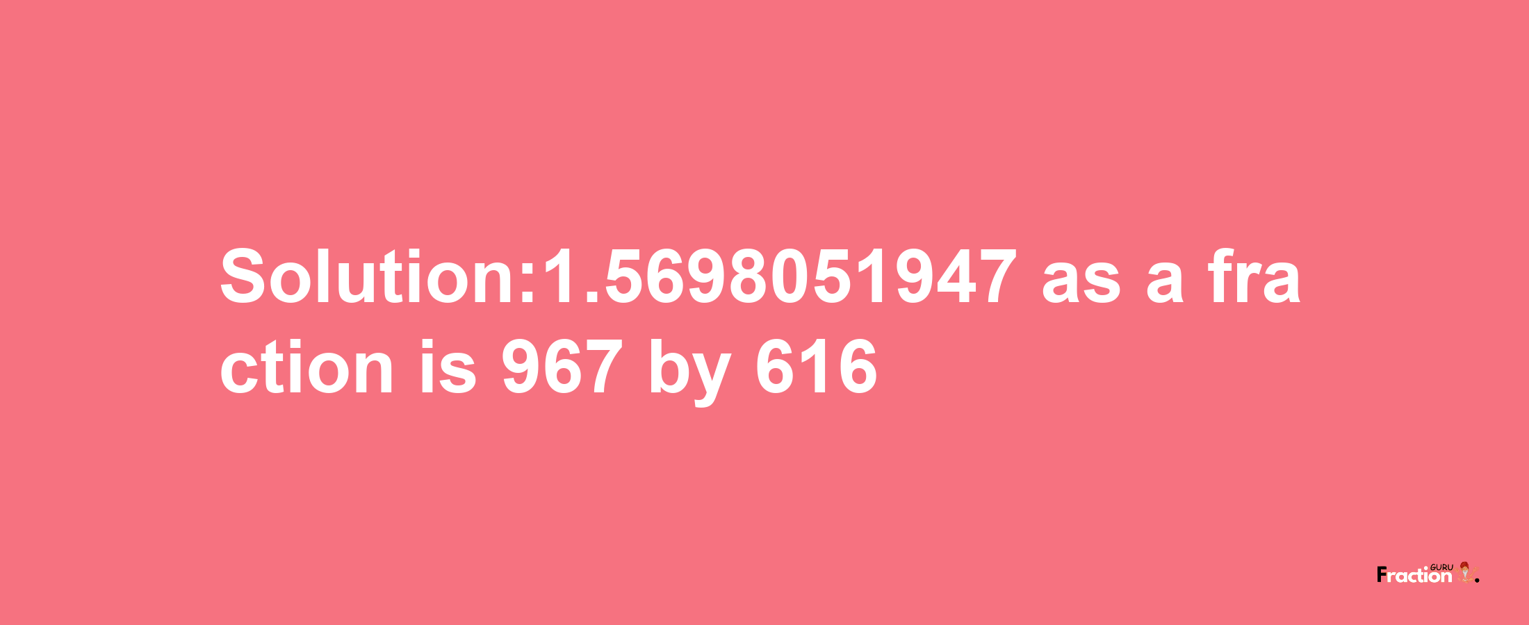 Solution:1.5698051947 as a fraction is 967/616