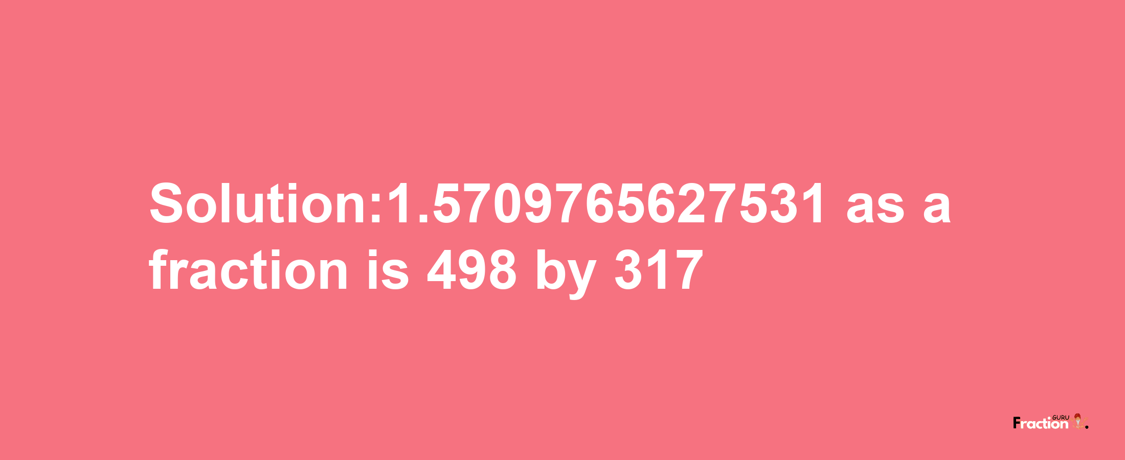 Solution:1.5709765627531 as a fraction is 498/317