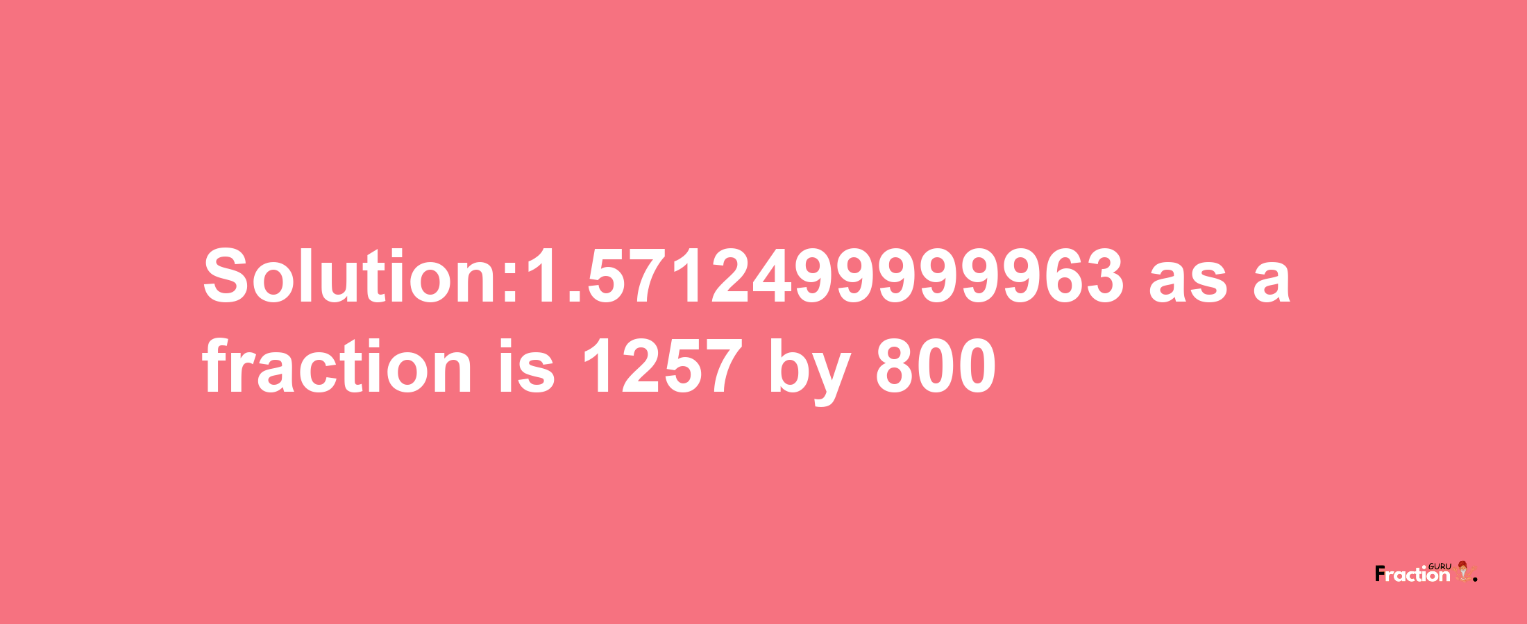 Solution:1.5712499999963 as a fraction is 1257/800