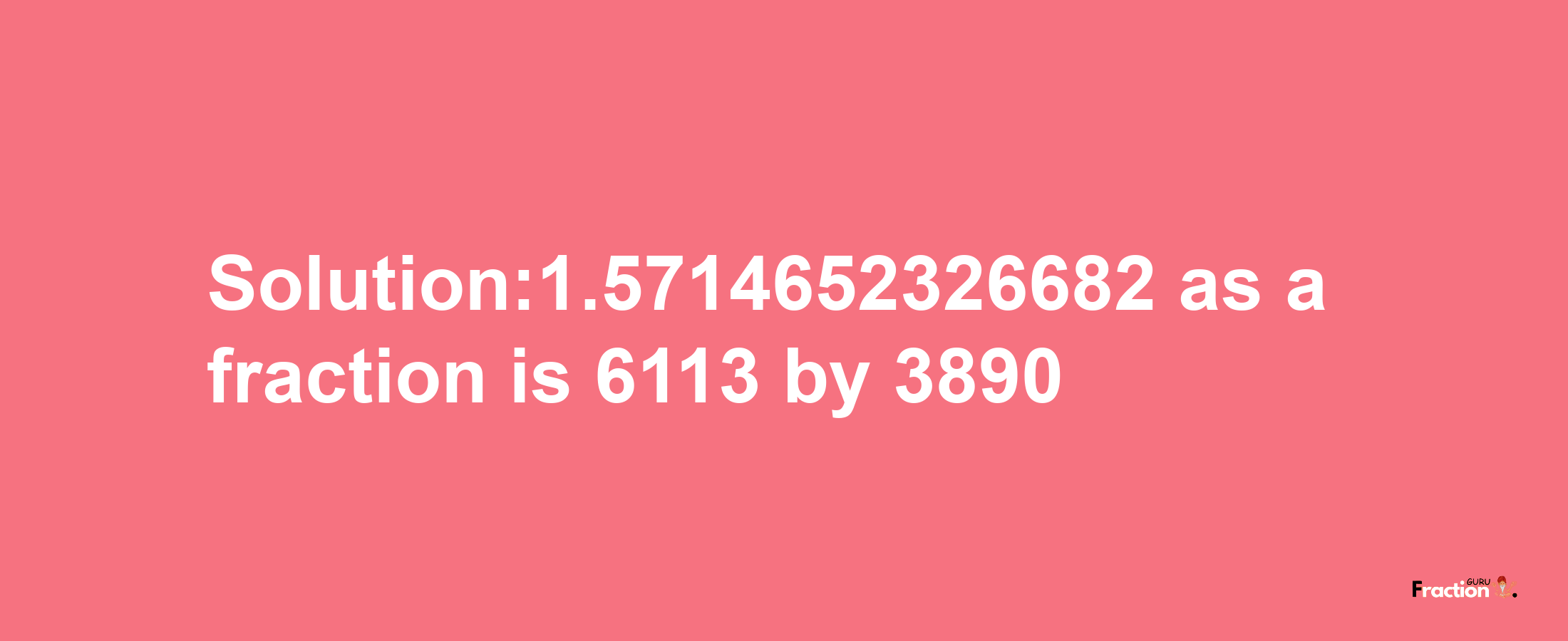 Solution:1.5714652326682 as a fraction is 6113/3890