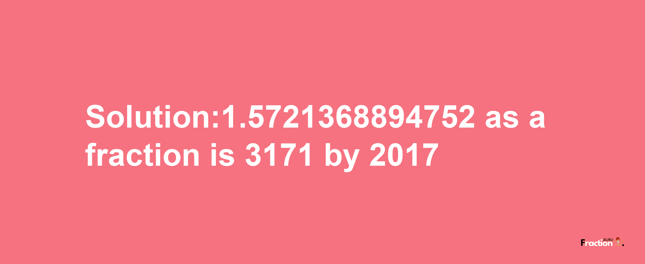 Solution:1.5721368894752 as a fraction is 3171/2017