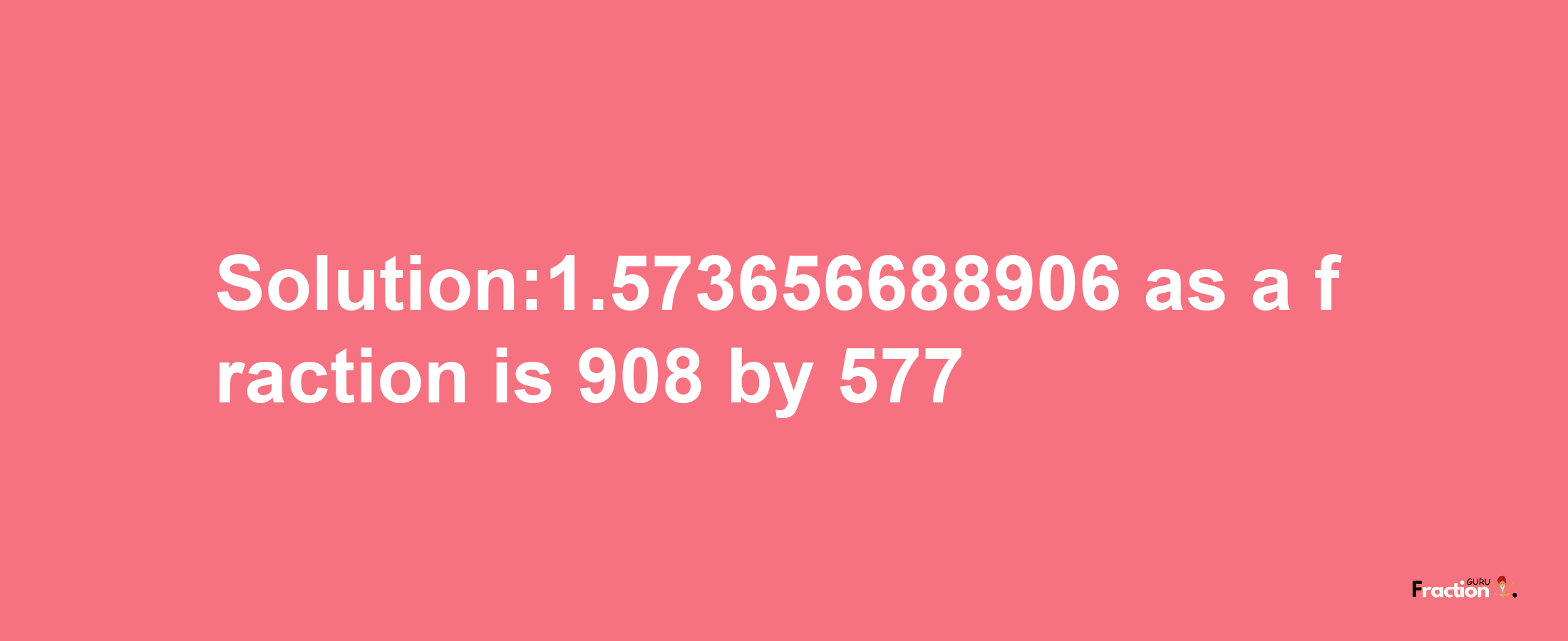 Solution:1.573656688906 as a fraction is 908/577