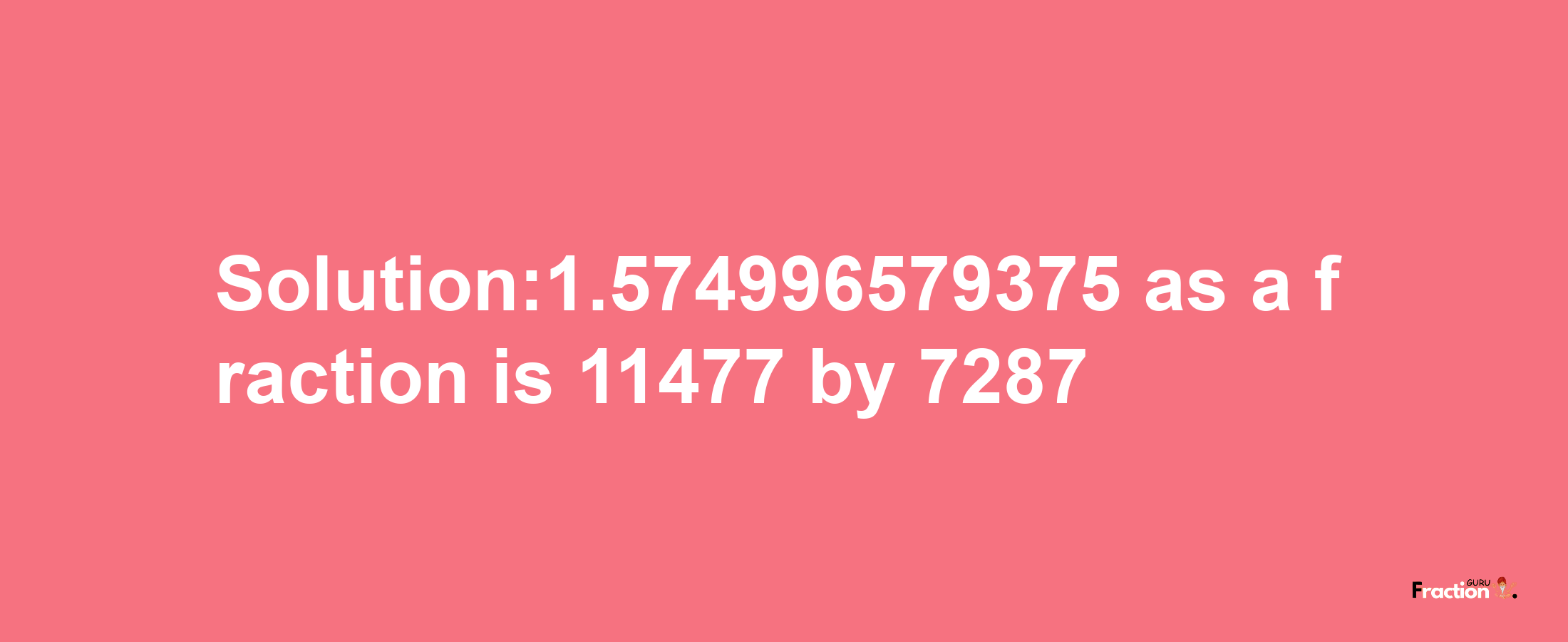 Solution:1.574996579375 as a fraction is 11477/7287