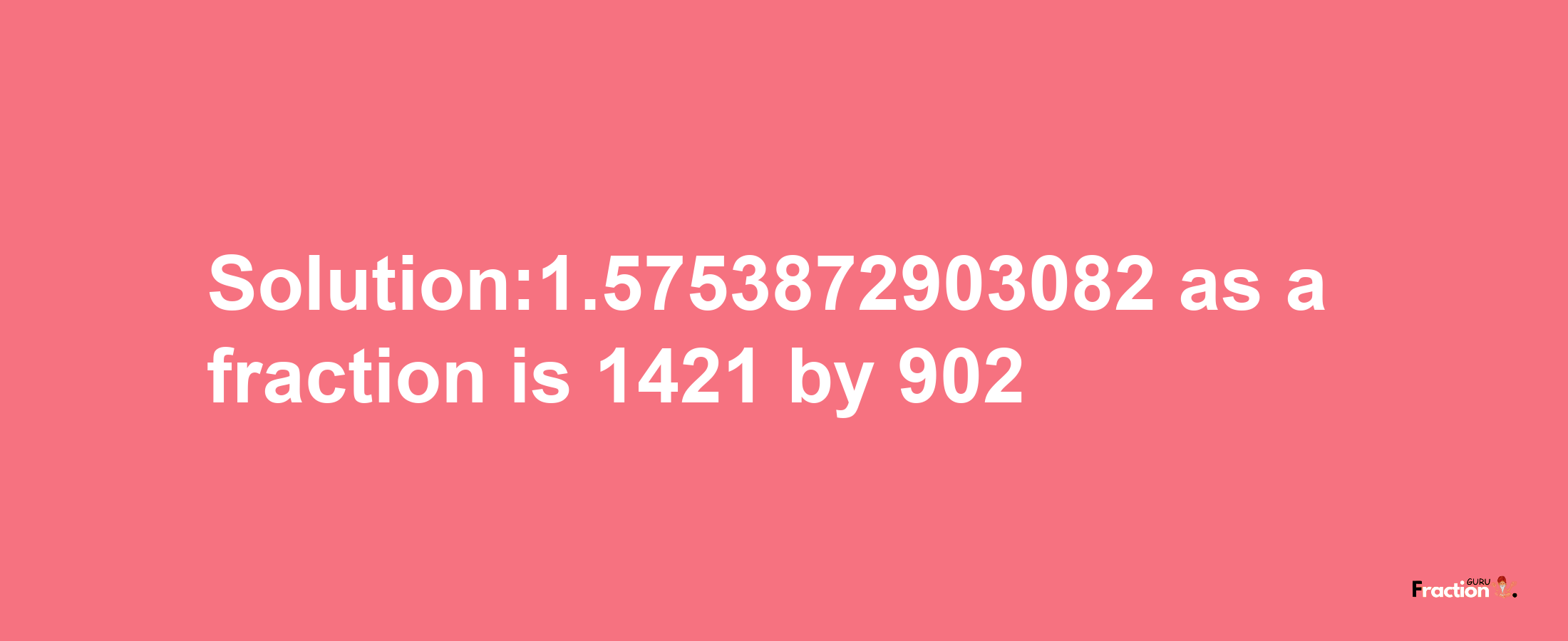 Solution:1.5753872903082 as a fraction is 1421/902