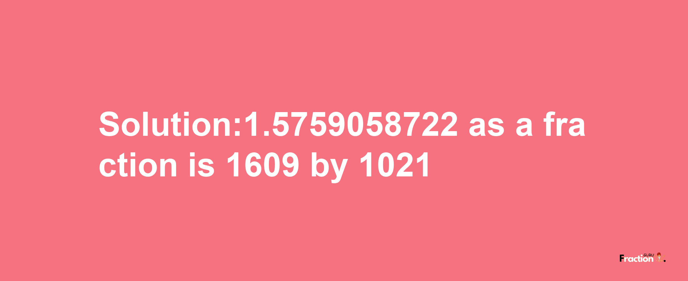 Solution:1.5759058722 as a fraction is 1609/1021