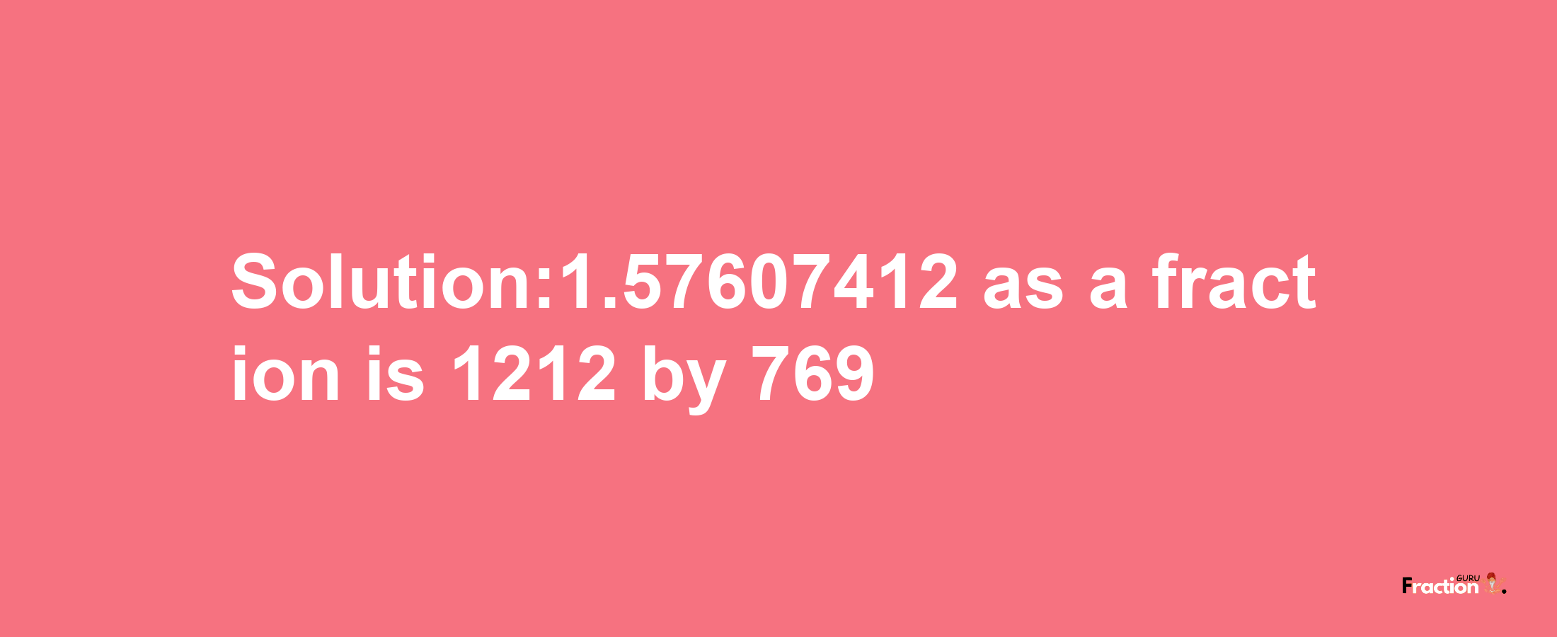 Solution:1.57607412 as a fraction is 1212/769