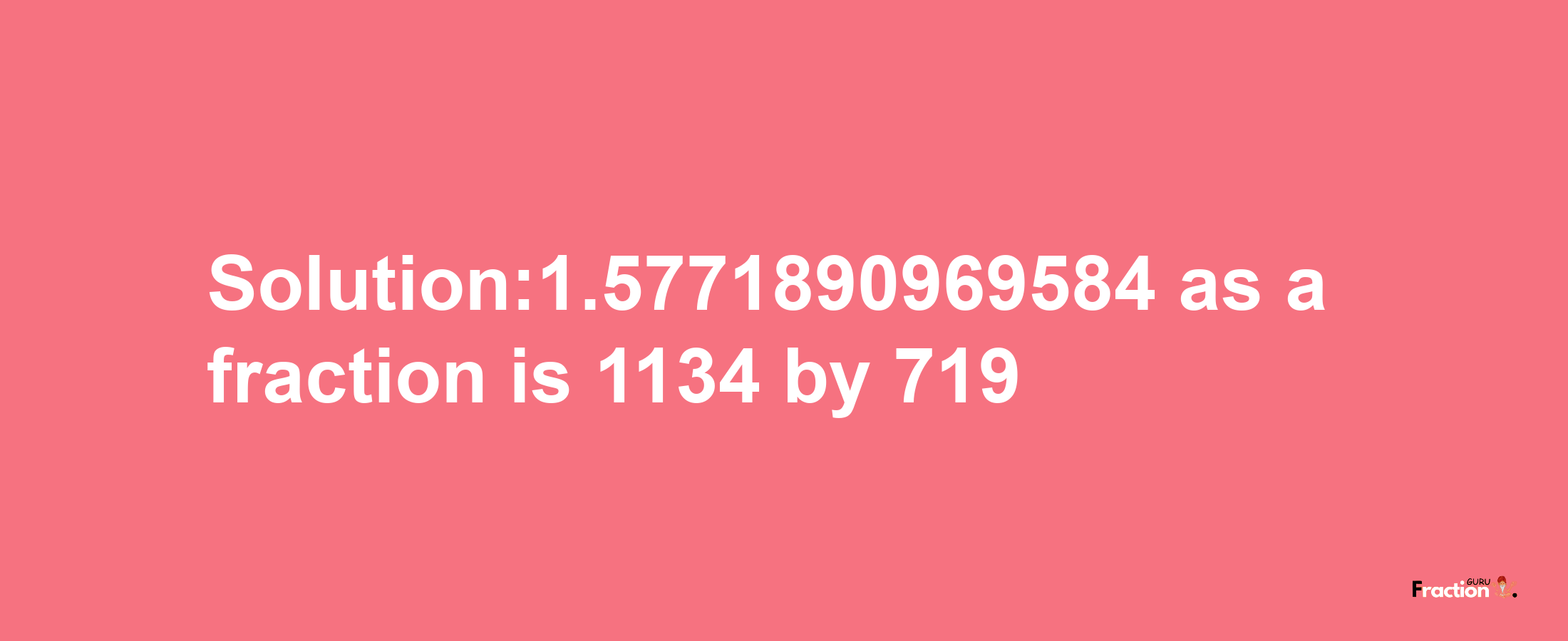 Solution:1.5771890969584 as a fraction is 1134/719