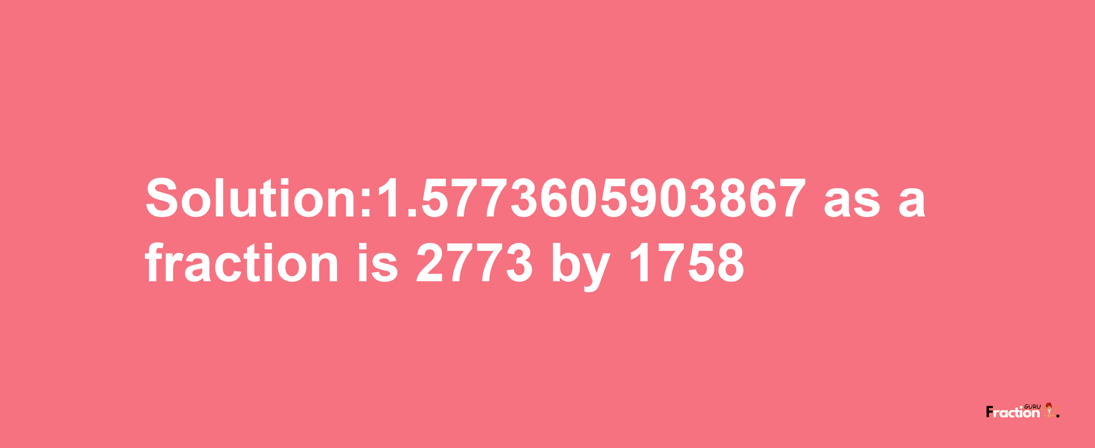 Solution:1.5773605903867 as a fraction is 2773/1758