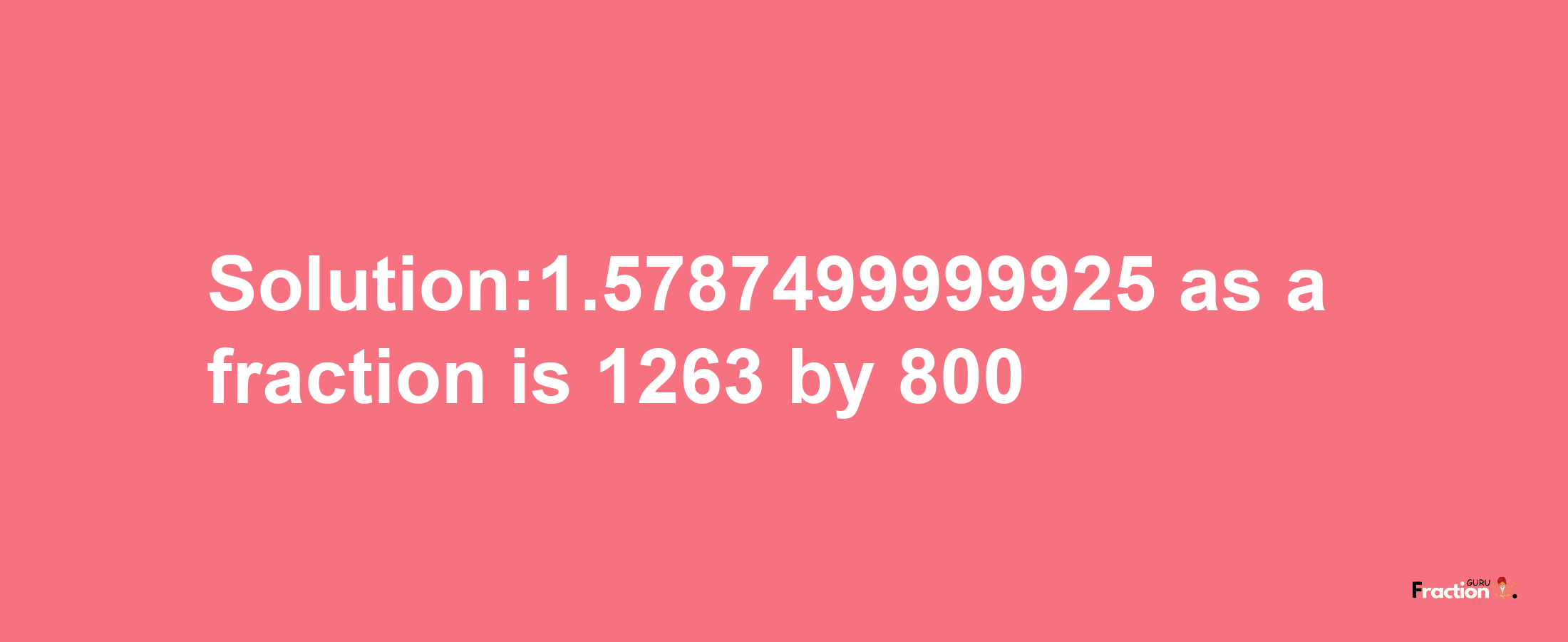 Solution:1.5787499999925 as a fraction is 1263/800