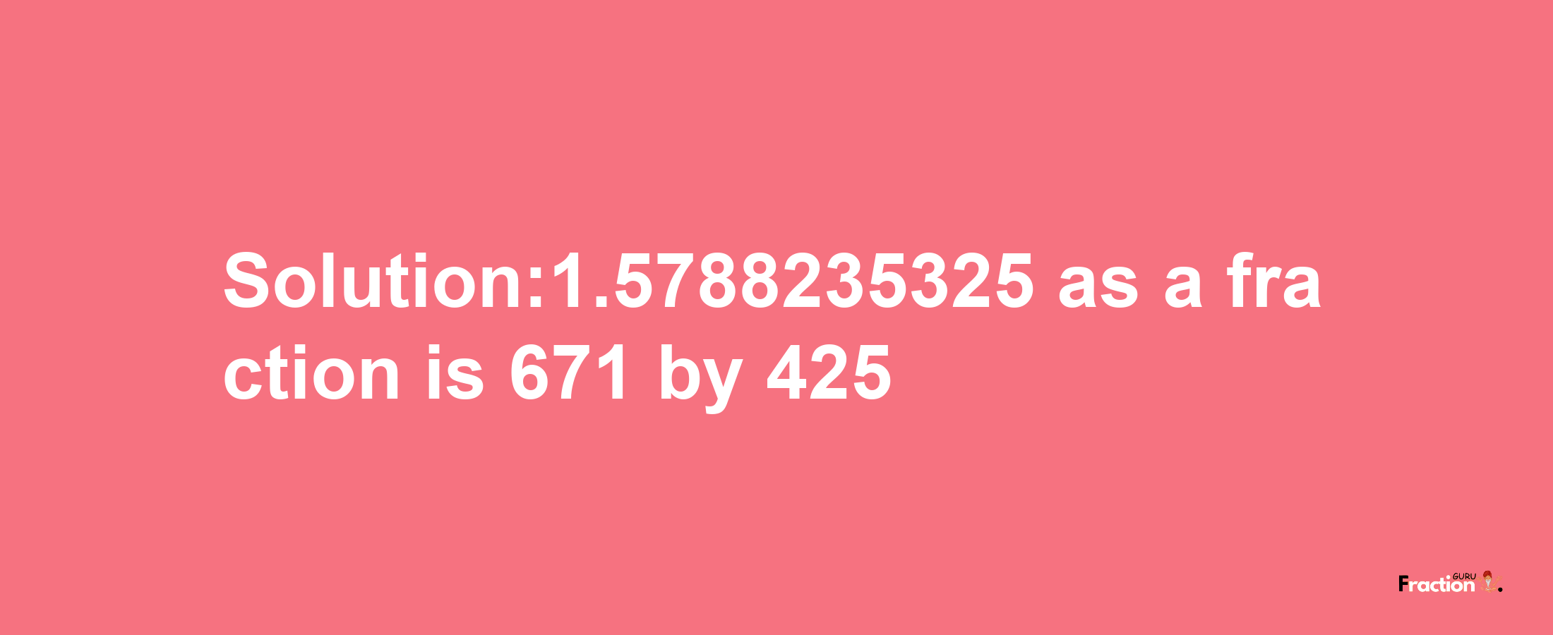 Solution:1.5788235325 as a fraction is 671/425