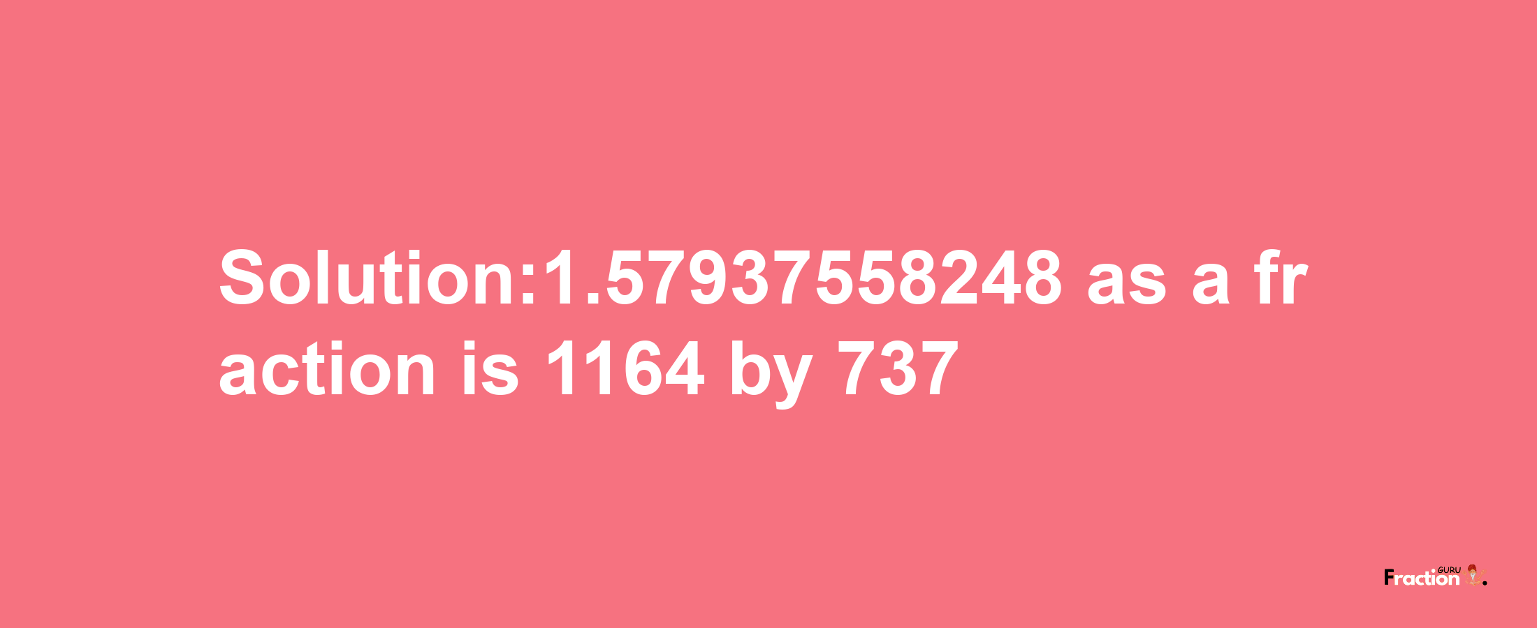 Solution:1.57937558248 as a fraction is 1164/737