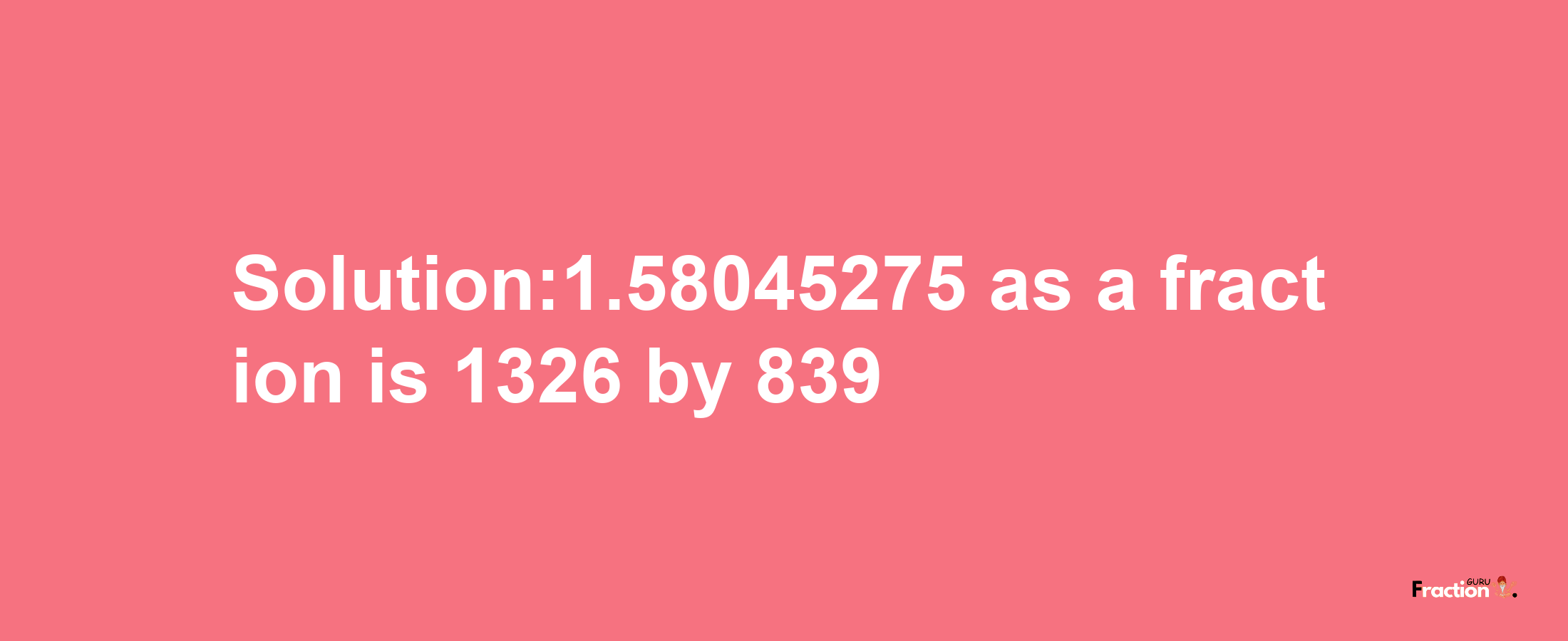 Solution:1.58045275 as a fraction is 1326/839