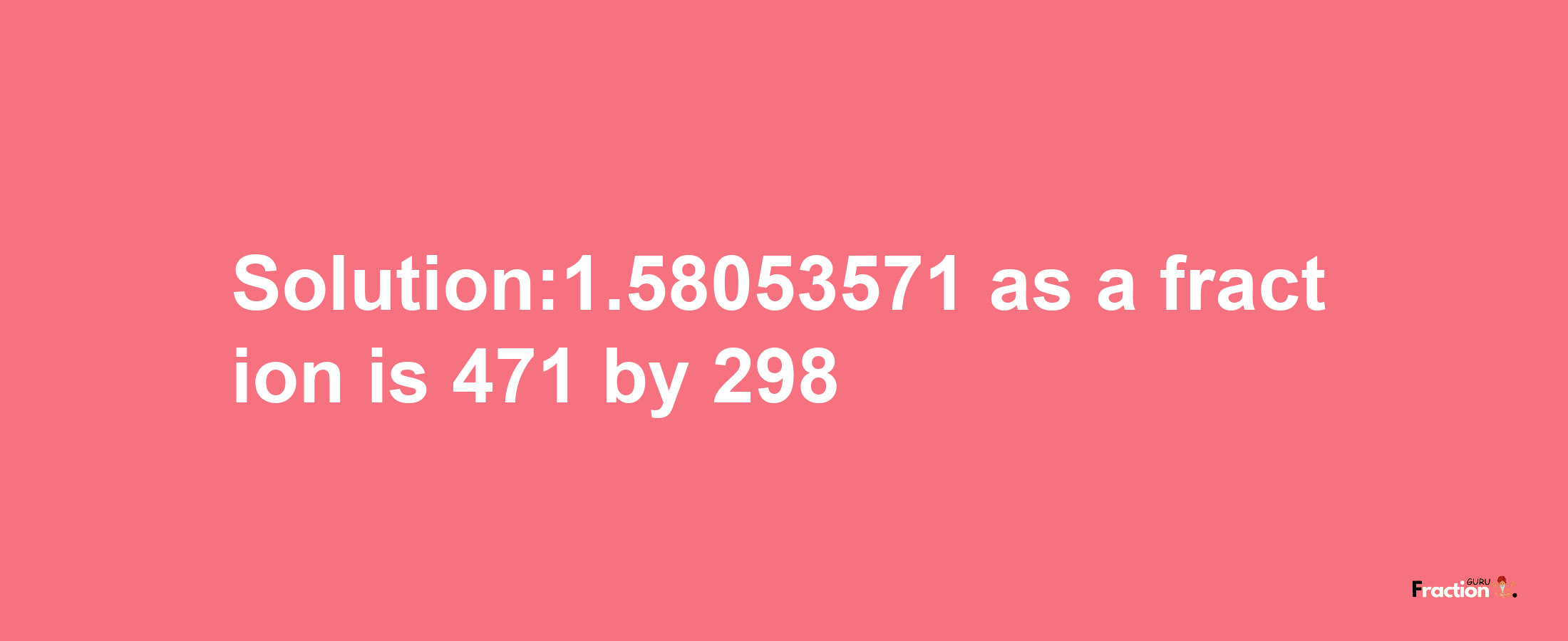 Solution:1.58053571 as a fraction is 471/298