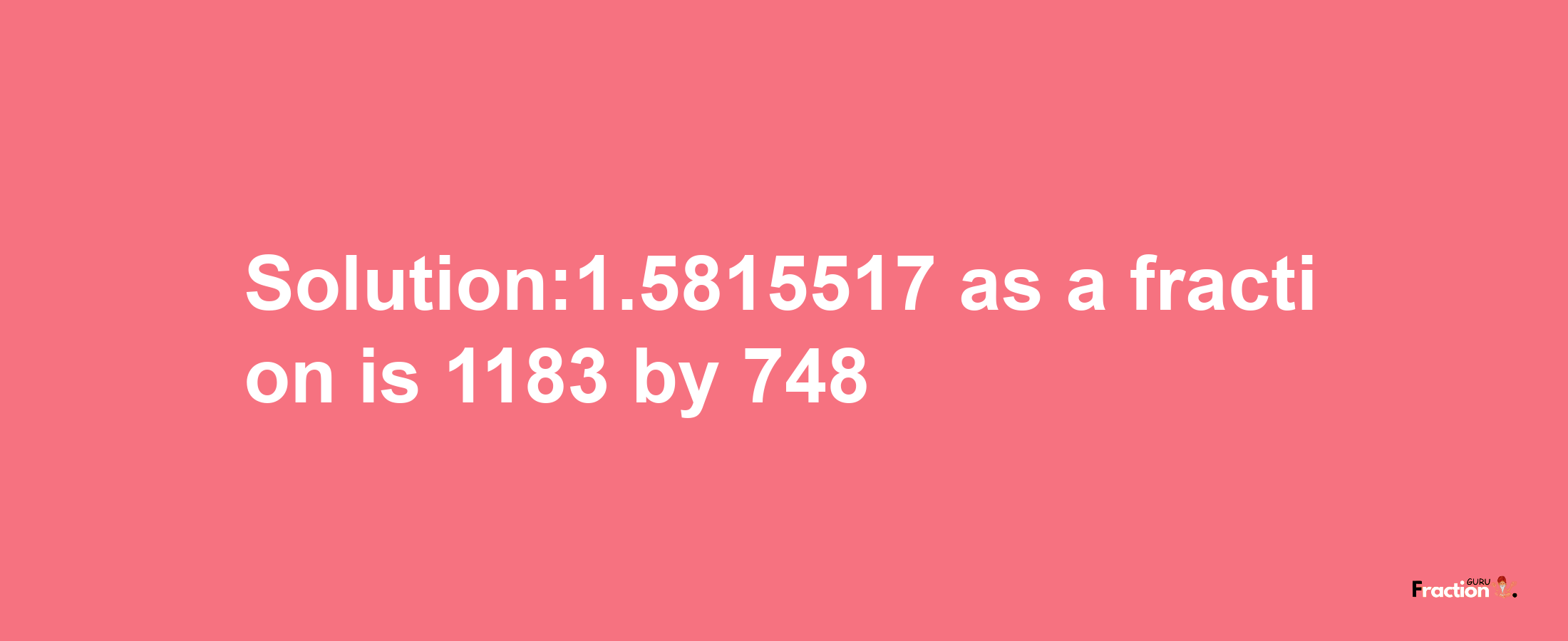 Solution:1.5815517 as a fraction is 1183/748