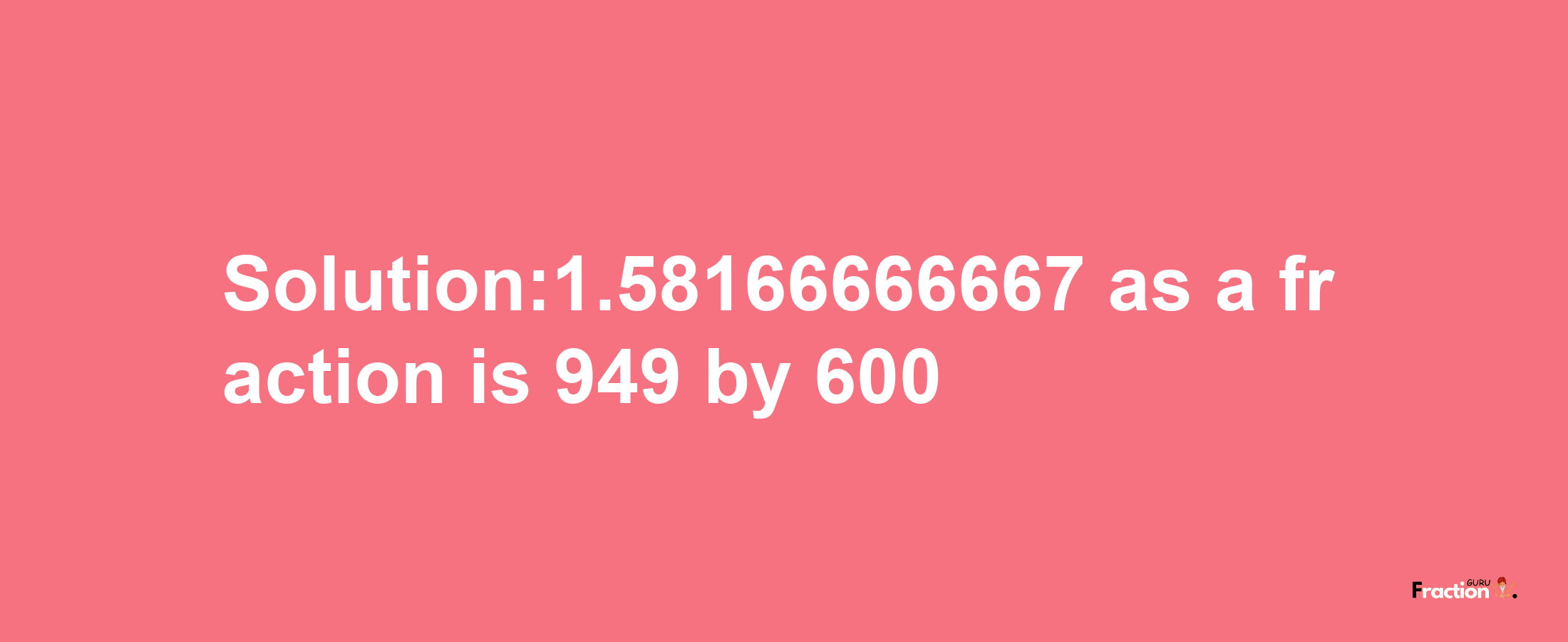 Solution:1.58166666667 as a fraction is 949/600