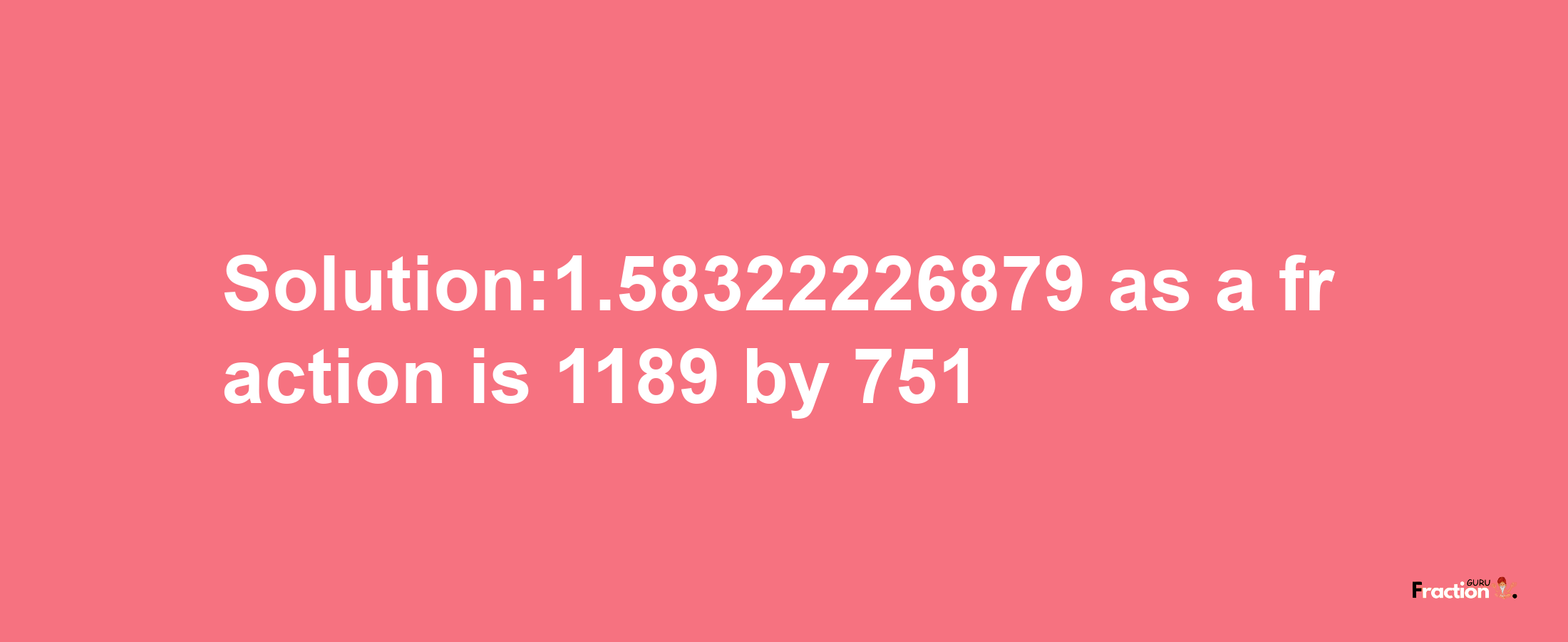 Solution:1.58322226879 as a fraction is 1189/751