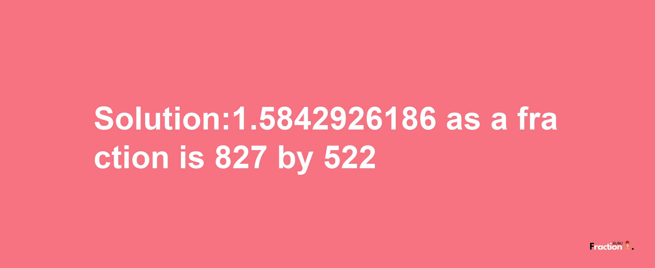 Solution:1.5842926186 as a fraction is 827/522