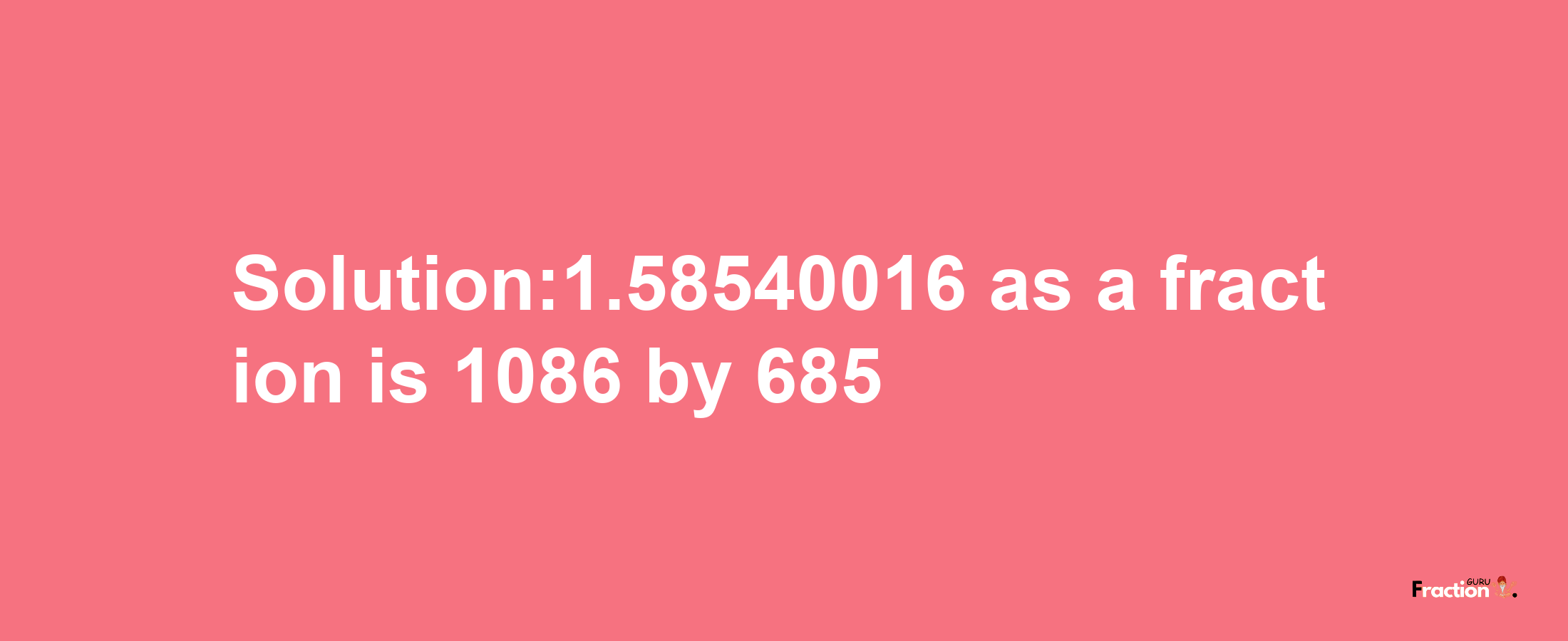 Solution:1.58540016 as a fraction is 1086/685