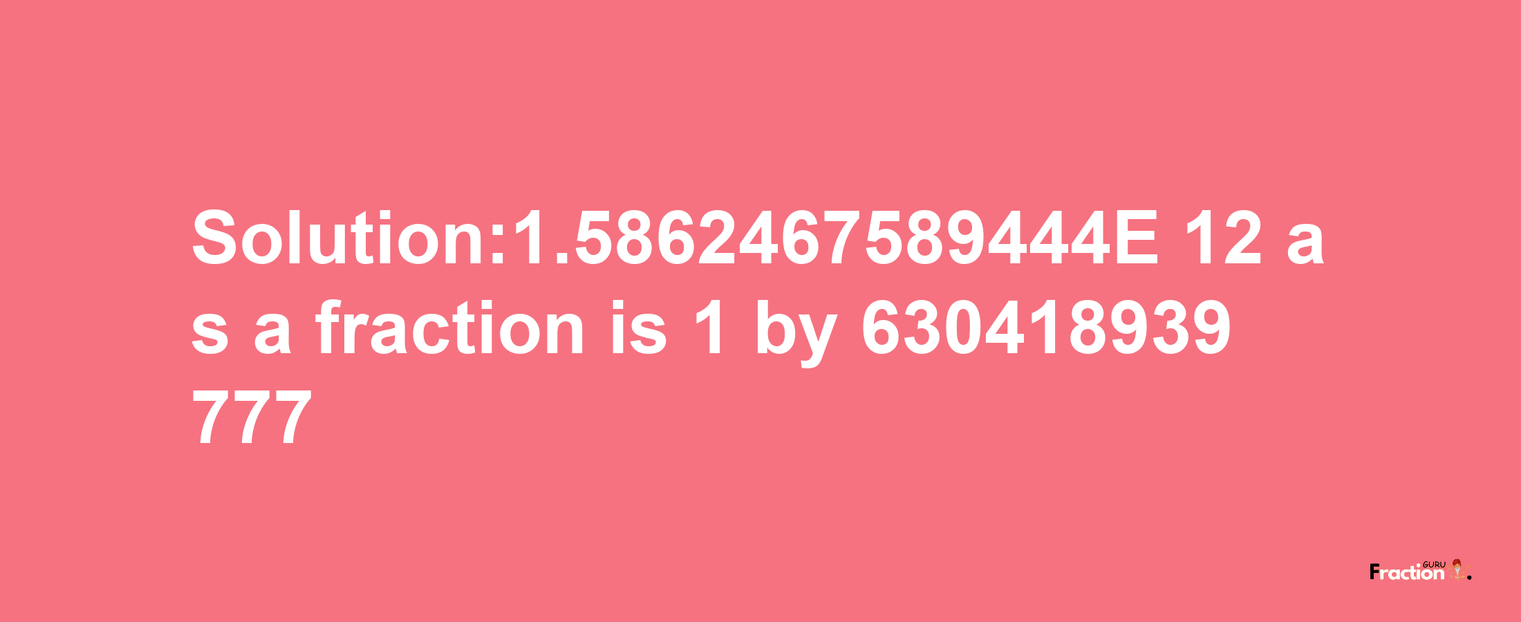 Solution:1.5862467589444E-12 as a fraction is 1/630418939777