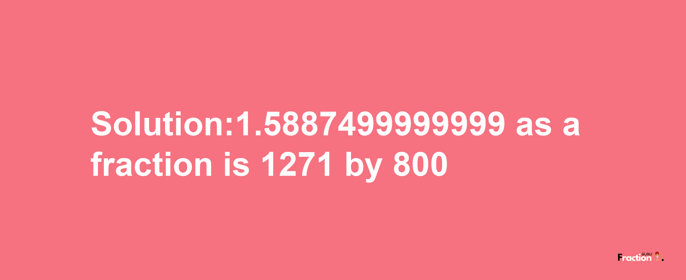 Solution:1.5887499999999 as a fraction is 1271/800