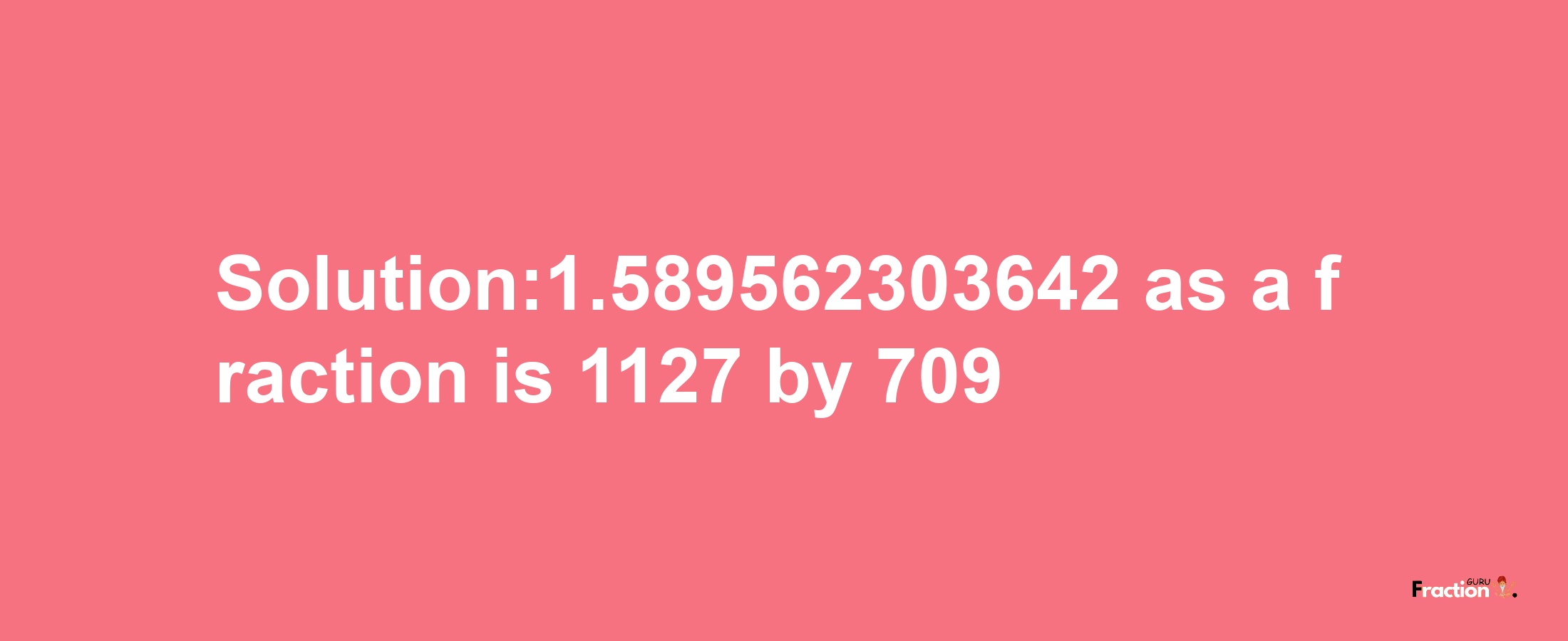 Solution:1.589562303642 as a fraction is 1127/709