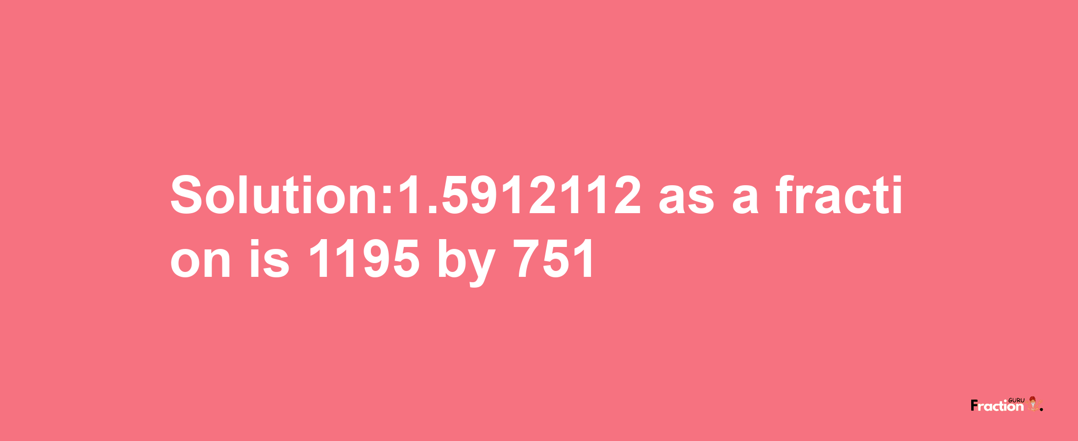 Solution:1.5912112 as a fraction is 1195/751