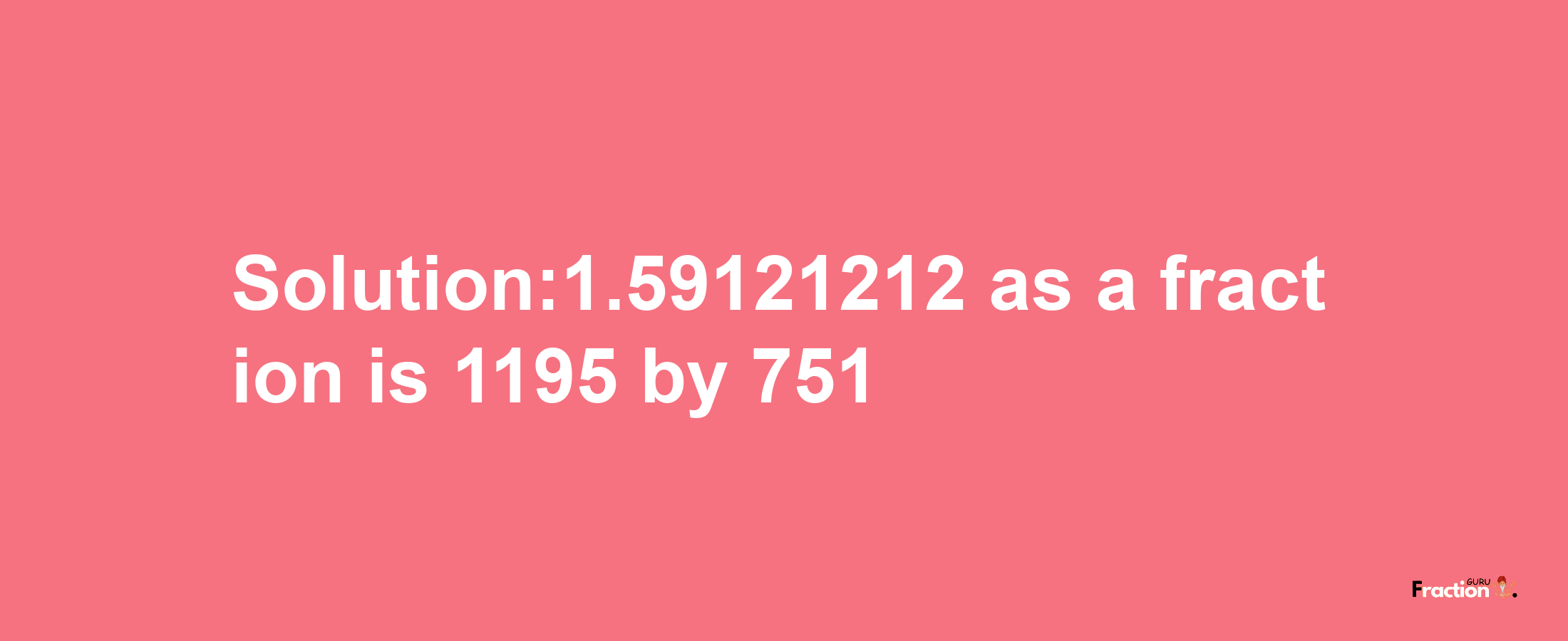 Solution:1.59121212 as a fraction is 1195/751